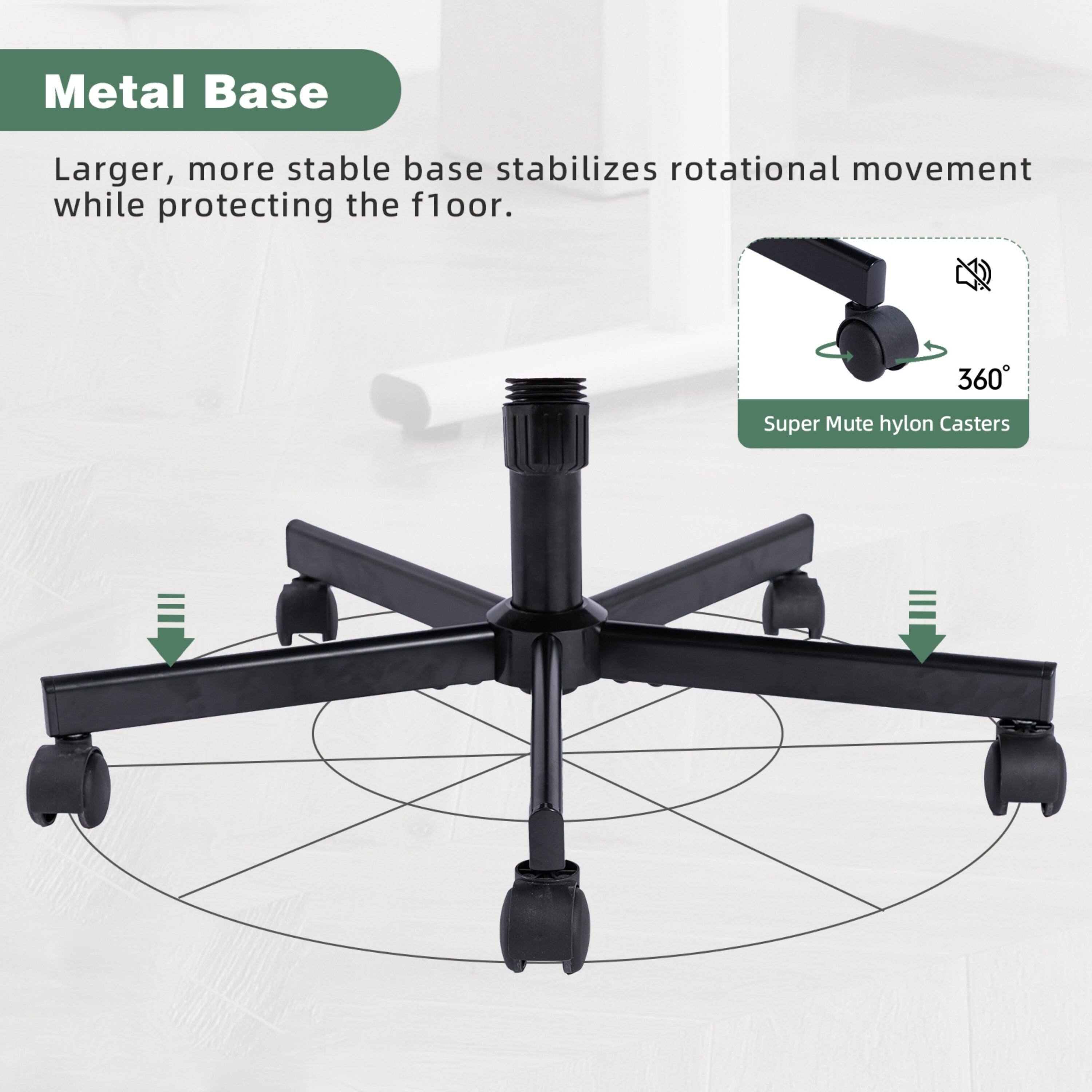 Metal Base

Larger, more stable base stabilizes rotational movement while protecting the floor.

360° Super Mute hylon Casters
