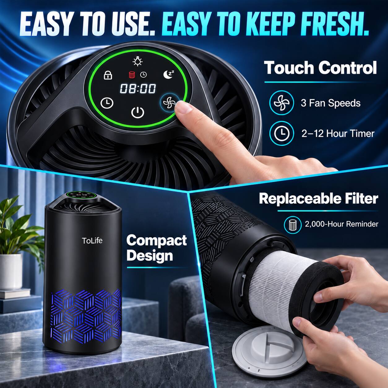 EASY TO USE. EASY TO KEEP FRESH.

Touch Control
- 3 Fan Speeds
- 2-12 Hour Timer

Replaceable Filter
- 2,000-Hour Reminder

Compact Design