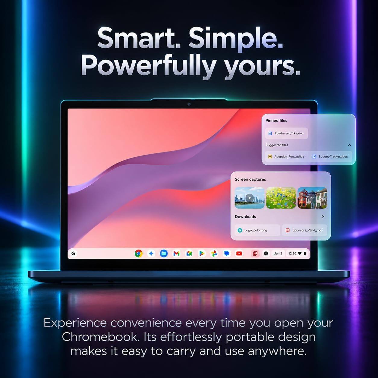 Smart. Simple. Powerfully yours.

Pinned files
- Fundraiser_Trk.gdoc

Suggested files
- Adoption_Fun_gslide
- Budget-Tracker.gdoc

Screen captures
- Downloads
  - Logo_color.png
  - Sponsors_Vend_pdf

Experience convenience every time you open your Chromebook. Its effortlessly portable design makes it easy to carry and use anywhere.
