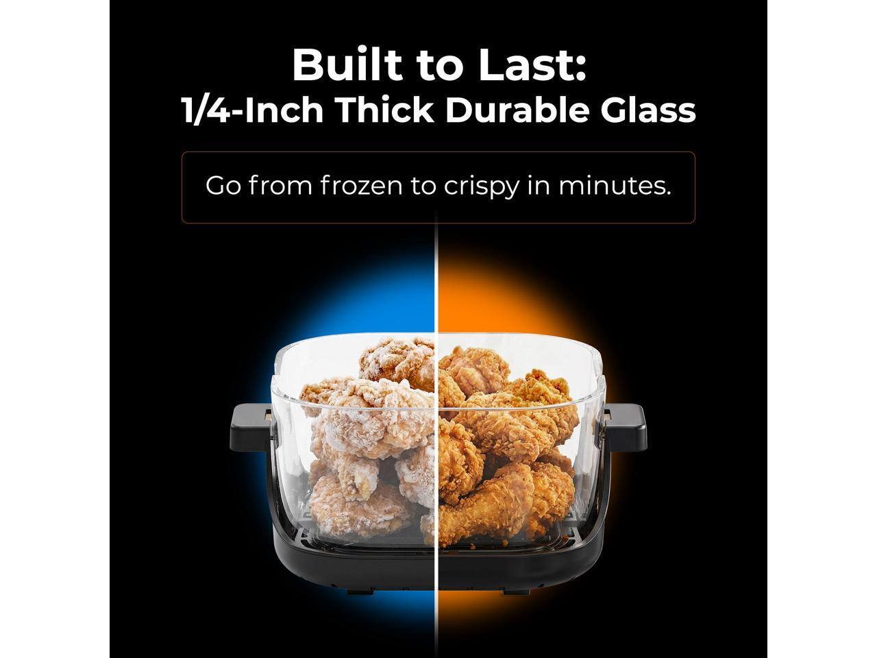 Built to Last:  
1/4-Inch Thick Durable Glass  
Go from frozen to crispy in minutes.