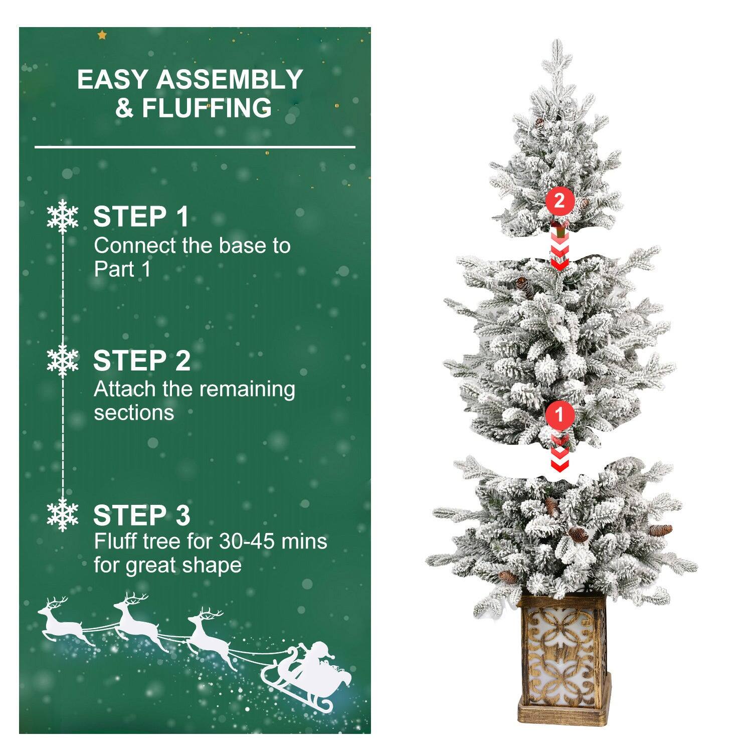 EASY ASSEMBLY & FLUFFING

STEP 1  
Connect the base to Part 1

STEP 2  
Attach the remaining sections

STEP 3  
Fluff tree for 30-45 mins for great shape