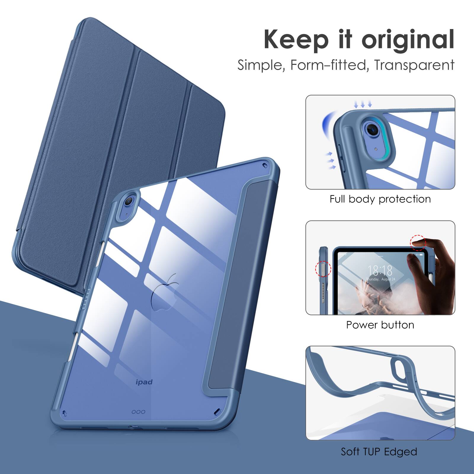 Keep it original  
Simple, Form-fitted, Transparent  

Full body protection  

Power button  

Soft TUP Edged