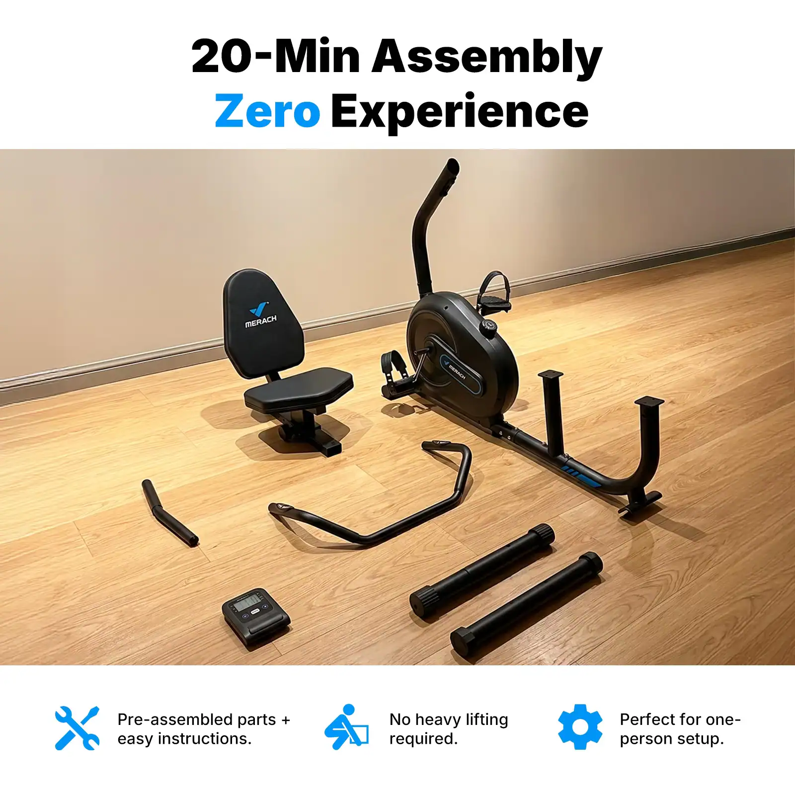 20-Min Assembly Zero Experience

MERACH - Pre-assembled parts + easy instructions. No heavy lifting required. Perfect for one-person setup.