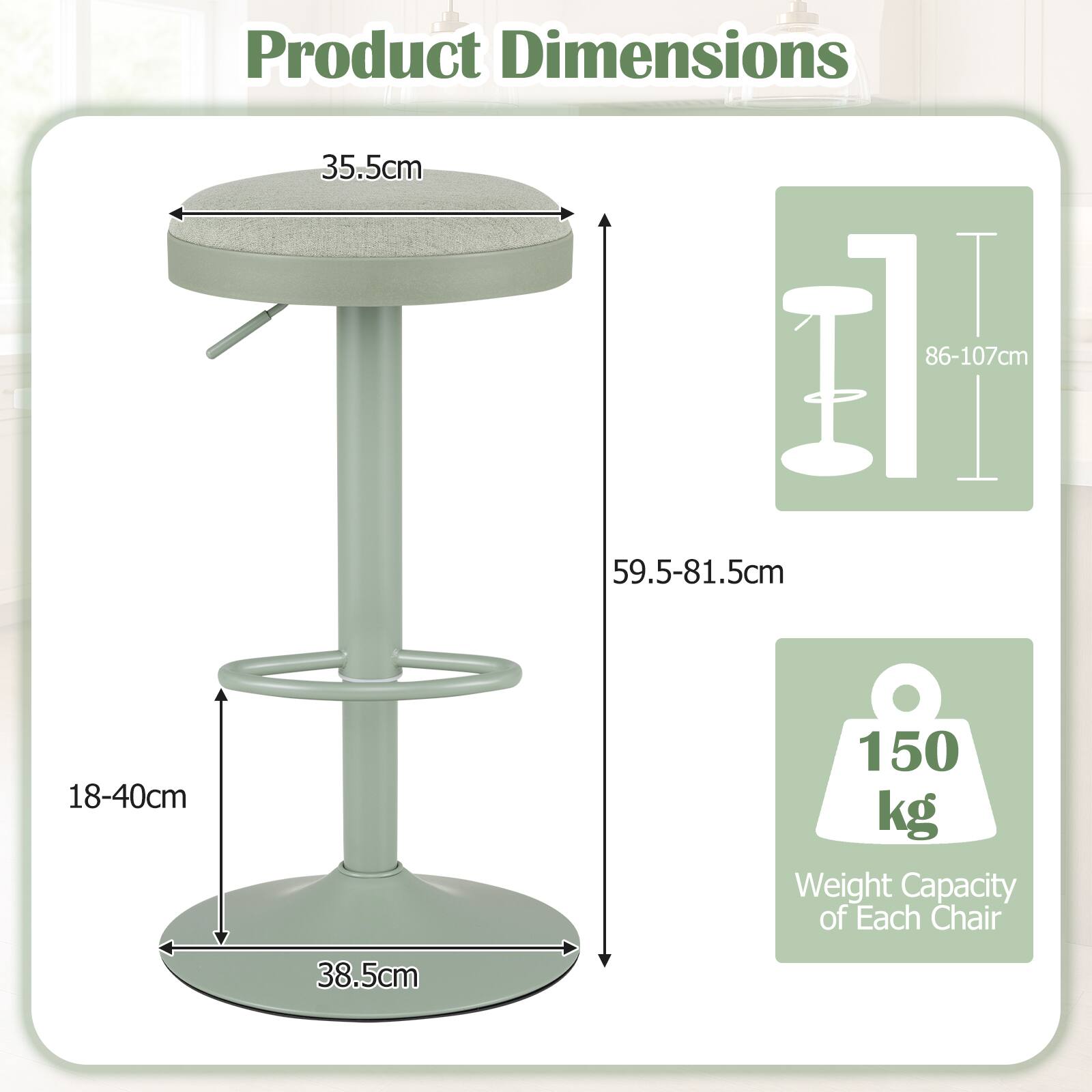 Product Dimensions

- 35.5cm
- 86-107cm
- 59.5-81.5cm
- 18-40cm
- 38.5cm

Weight Capacity of Each Chair: 150 kg