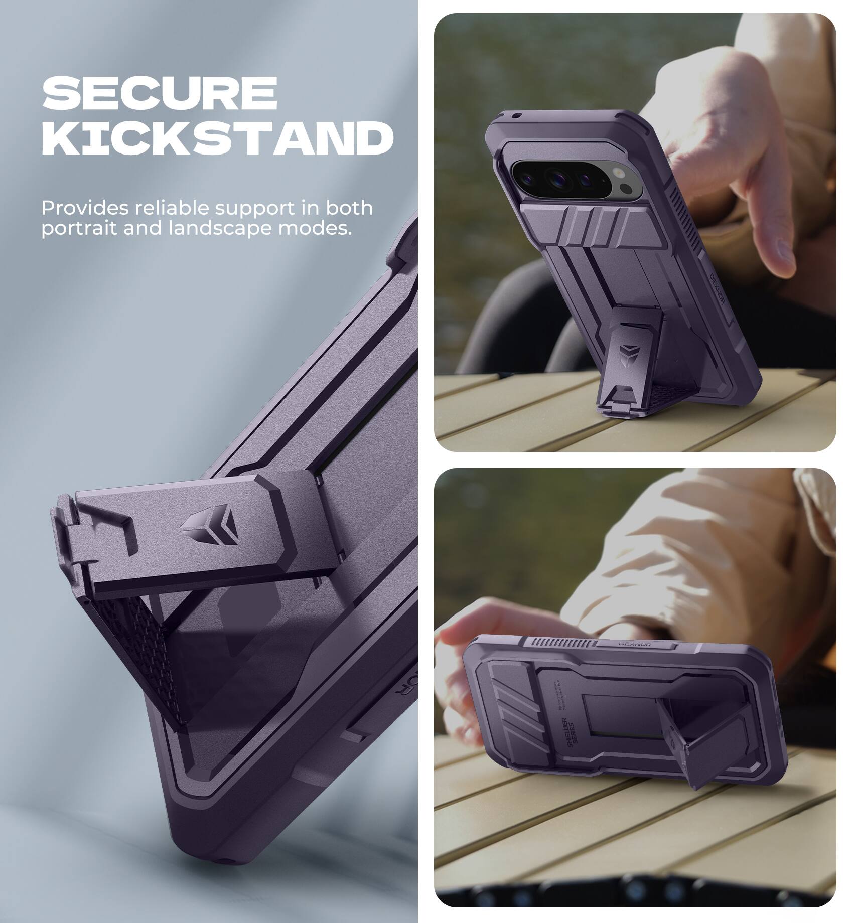 SECURE KICKSTAND  
Provides reliable support in both portrait and landscape modes.