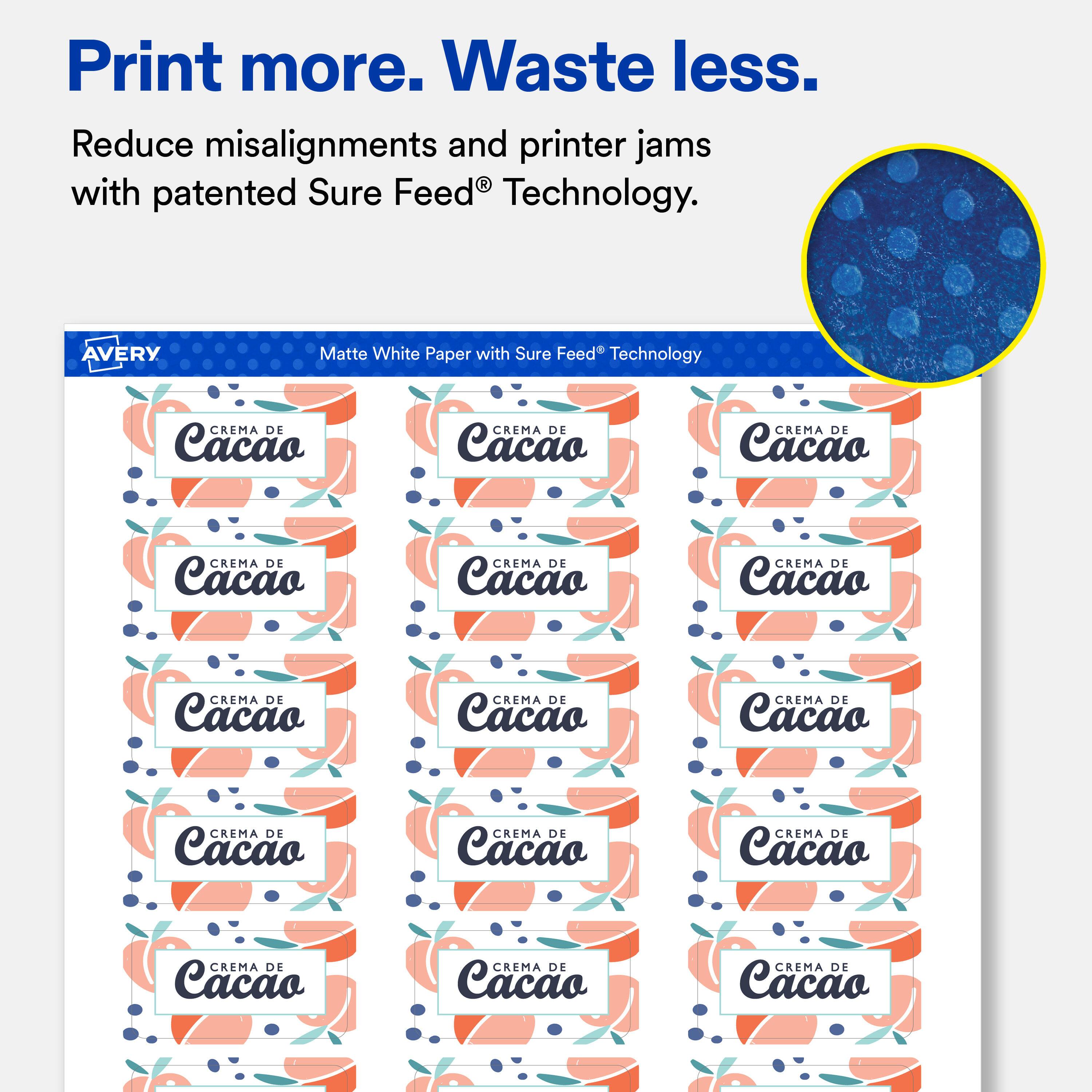 Print more. Waste less.  
Reduce misalignments and printer jams with patented Sure Feed® Technology.  

AVERY  
Matte White Paper with Sure Feed® Technology  

CREMA DE Cacao  
CREMA DE Cacao  
CREMA DE Cacao  
CREMA DE Cacao  
CREMA DE Cacao  
CREMA DE Cacao  
CREMA DE Cacao  
CREMA DE Cacao  
CREMA DE Cacao  
CREMA DE Cacao  
CREMA DE Cacao  
CREMA DE Cacao  
CREMA DE Cacao  
CREMA DE Cacao