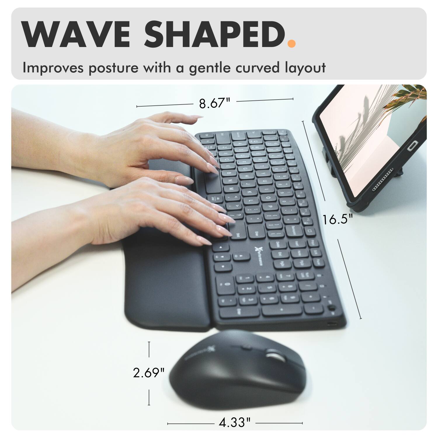 WAVE SHAPED  
Improves posture with a gentle curved layout  

8.67"  
16.5"  
2.69"  
4.33"