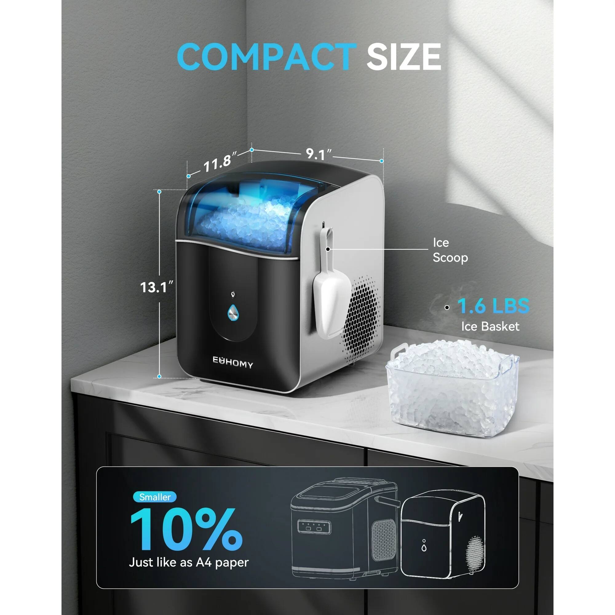 COMPACT SIZE

- 11.8"
- 9.1"
- 13.1"
- Ice Scoop
- 1.6 LBS Ice Basket

Smaller 10% Just like as A4 paper
