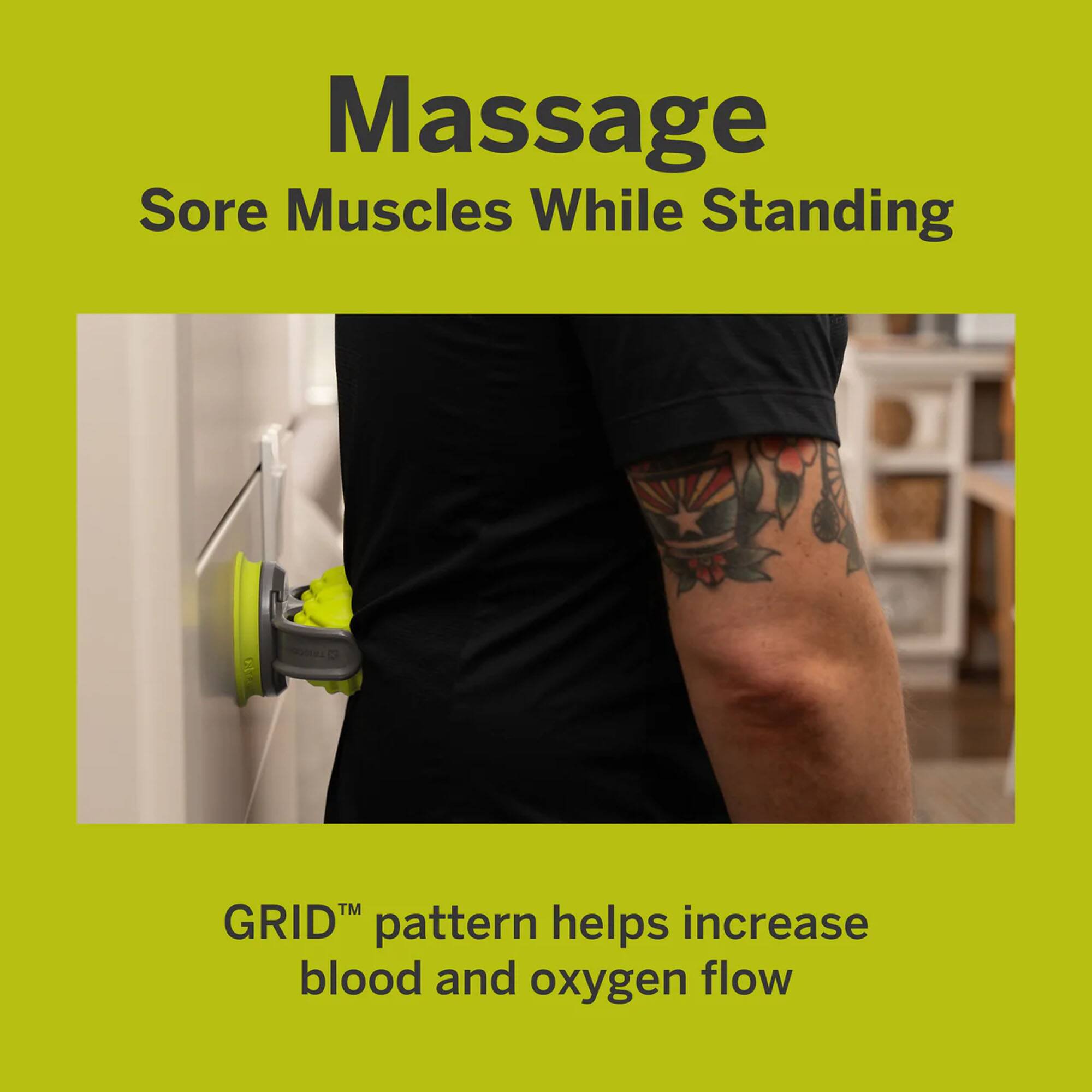 Massage Sore Muscles While Standing

GRID™ pattern helps increase blood and oxygen flow