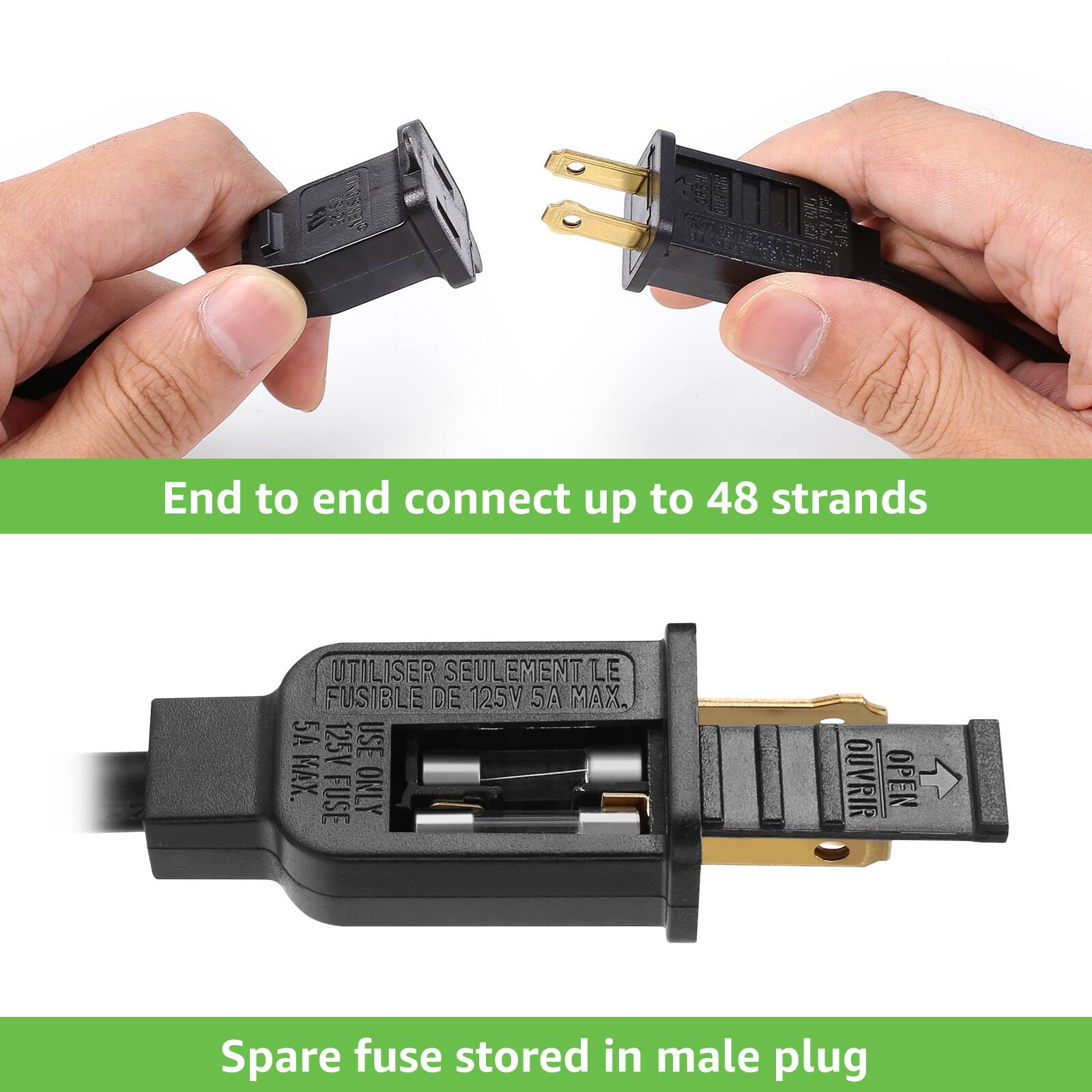 End to end connect up to 48 strands

UTILISER SEULEMENT LE FUSIBLE DE 125V 5A MAX.
USE ONLY FUSE 125V 5A MAX.

Spare fuse stored in male plug

OUVRIR OPEN