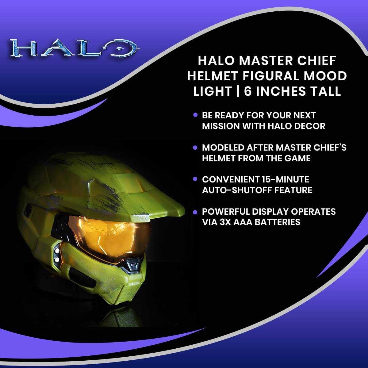 HALO MASTER CHIEF HELMET FIGURAL MOOD LIGHT | 6 INCHES TALL

- BE READY FOR YOUR NEXT MISSION WITH HALO DECOR
- MODELED AFTER MASTER CHIEF'S HELMET FROM THE GAME
- CONVENIENT 15-MINUTE AUTO-SHUTOFF FEATURE
- POWERFUL DISPLAY OPERATES VIA 3X AAA BATTERIES