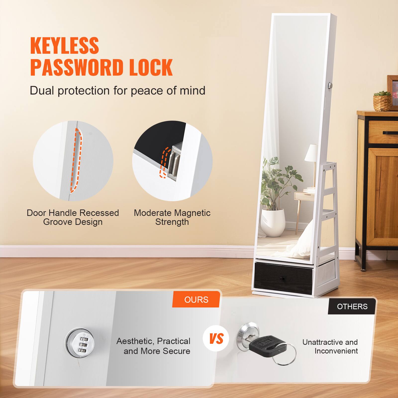 KEYLESS PASSWORD LOCK  
Dual protection for peace of mind  

Door Handle Recessed Groove Design  
Moderate Magnetic Strength  

OURS  
Aesthetic, Practical and More Secure  

VS  

OTHERS  
Unattractive and Inconvenient