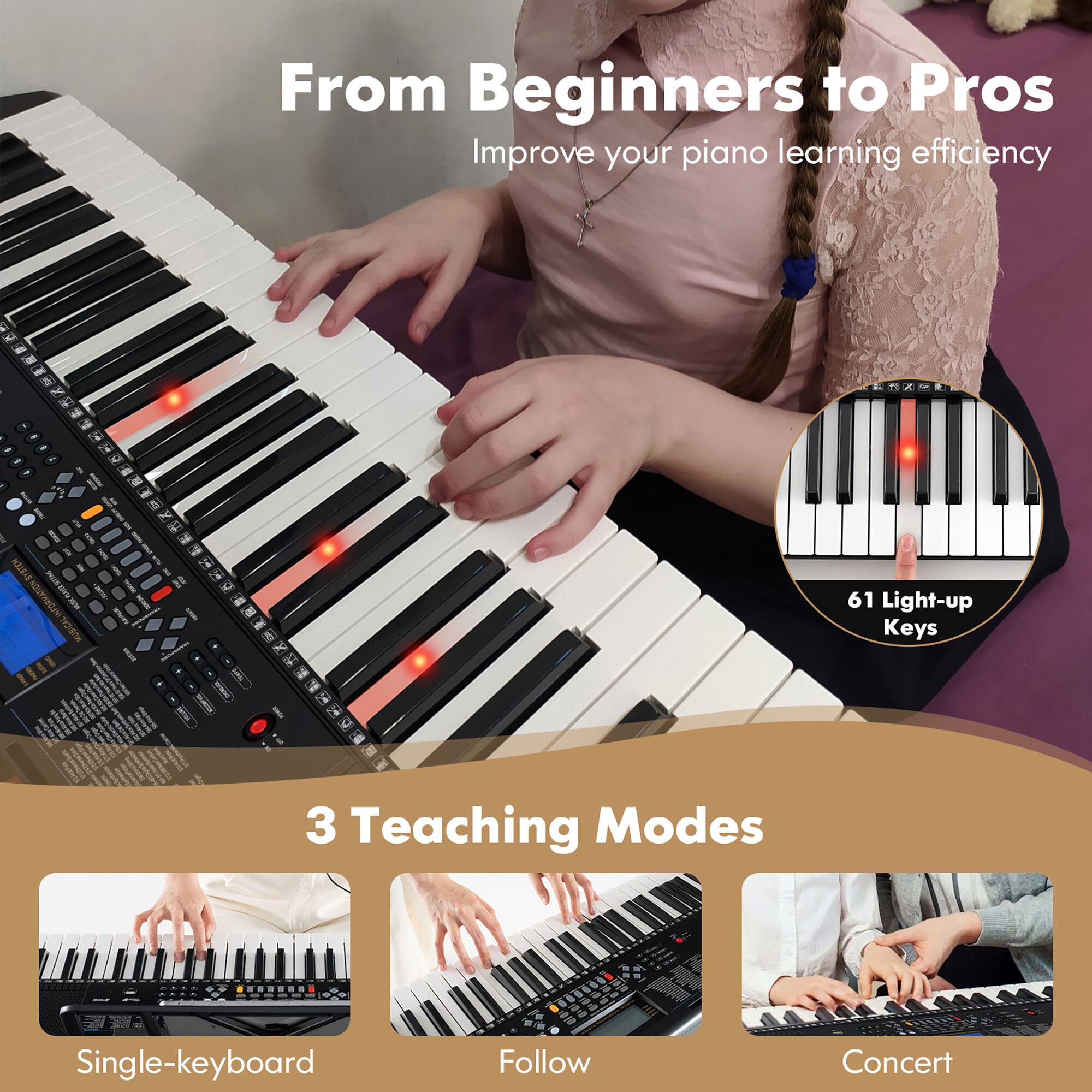 From Beginners to Pros  
Improve your piano learning efficiency  

61 Light-up Keys  

3 Teaching Modes  
- Single-keyboard  
- Follow  
- Concert
