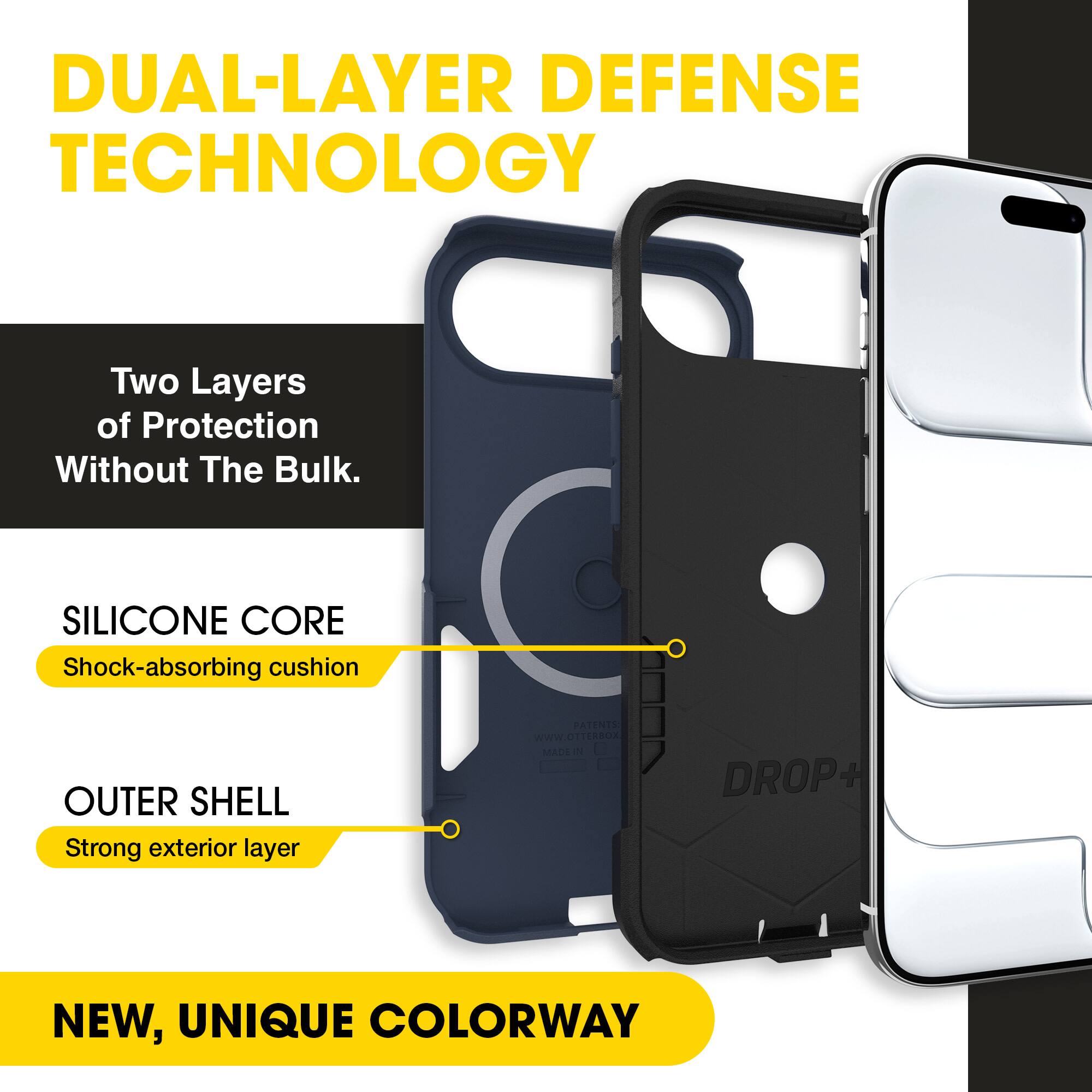 DUAL-LAYER DEFENSE TECHNOLOGY  
Two Layers of Protection Without The Bulk.  

SILICONE CORE  
Shock-absorbing cushion  

OUTER SHELL  
Strong exterior layer  

NEW, UNIQUE COLORWAY  

PATENTS: WWW.OTTERBOX.COM  
MADE IN USA