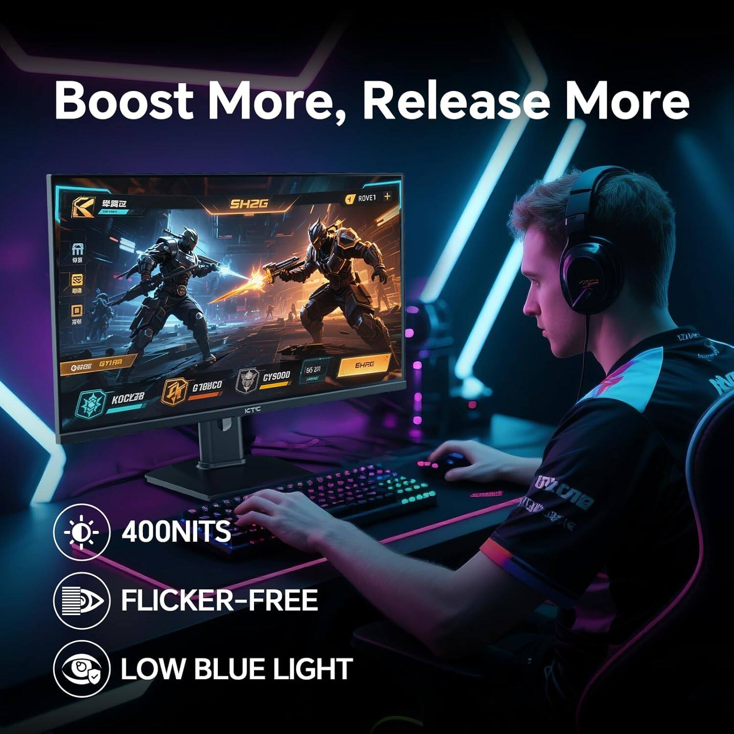Boost More, Release More

SH2G 4 ROVE1

1Zam ONFOE BTTE KOCKI

GT8UCO G

crsoDa KCTC HN WN 400NITS

FLICKER-FREE LOW BLUE LIGHT
