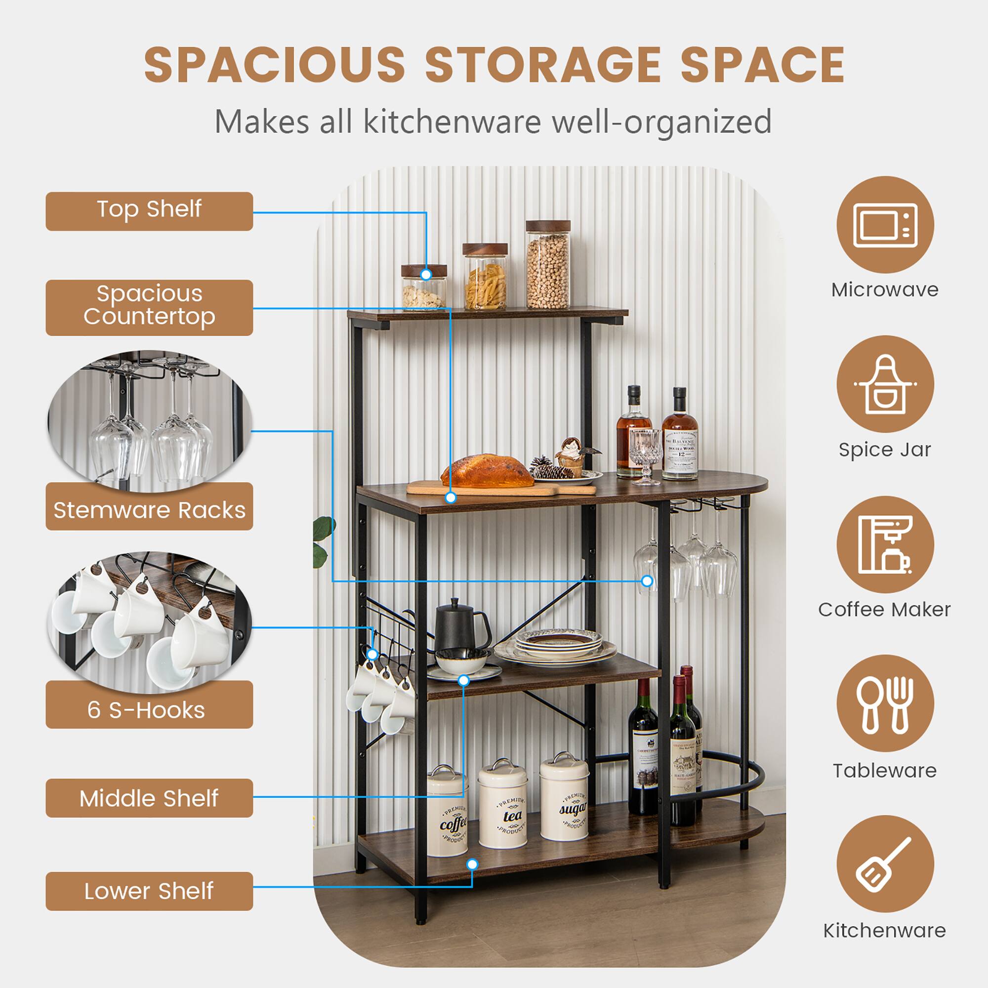 SPACIOUS STORAGE SPACE  
Makes all kitchenware well-organized  

Top Shelf  
Spacious Countertop  
Stemware Racks  
6 S-Hooks  
Middle Shelf  
Lower Shelf  

Microwave  
Spice Jar  
Coffee Maker  
Tableware  
Kitchenware