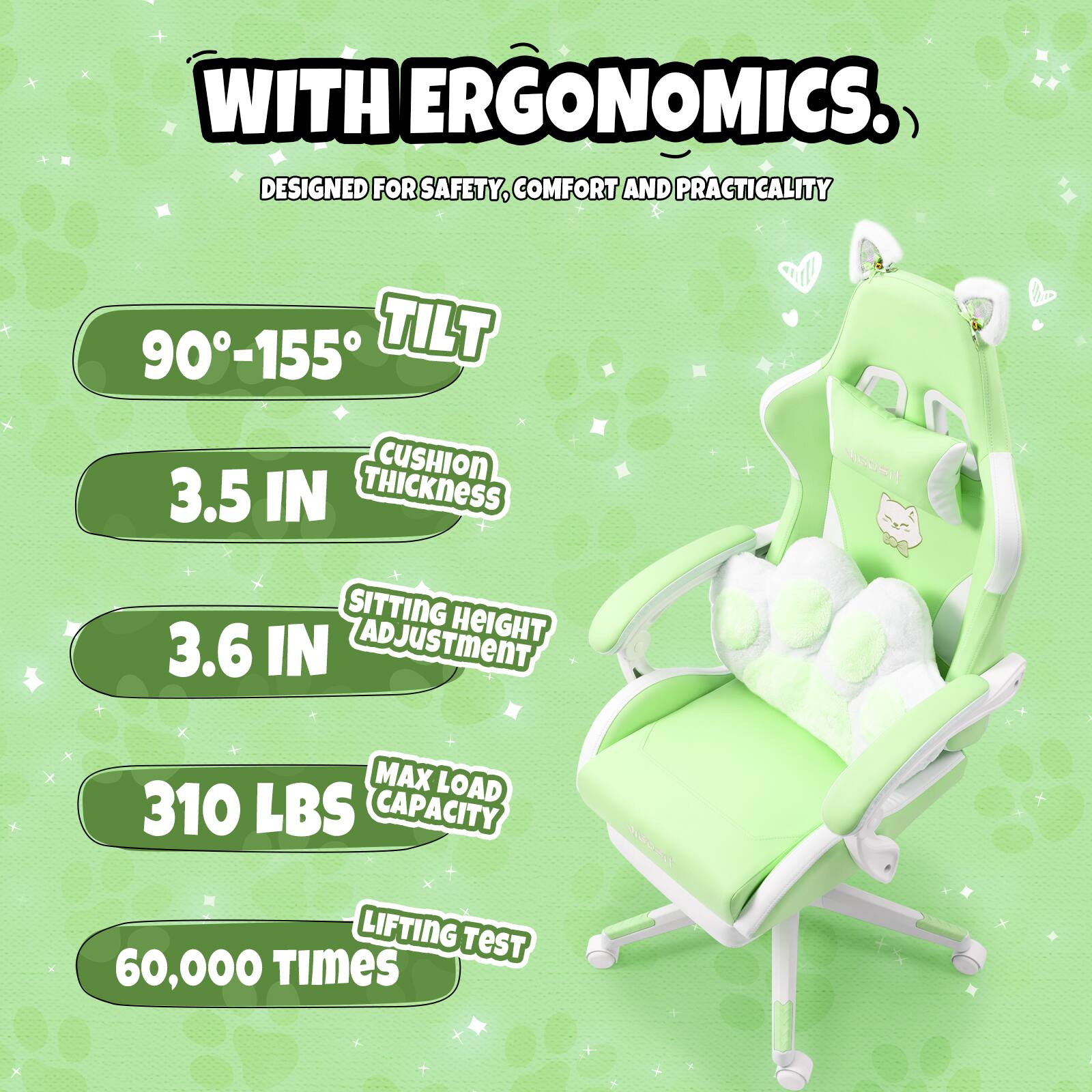 WITH ERGONOMICS.  
DESIGNED FOR SAFETY, COMFORT AND PRACTICALITY  

- 90°-155° TILT  
- 3.5 IN CUSHION THICKNESS  
- 3.6 IN SITTING HEIGHT ADJUSTMENT  
- 310 LBS MAX LOAD CAPACITY  
- 60,000 TIMES LIFTING TEST