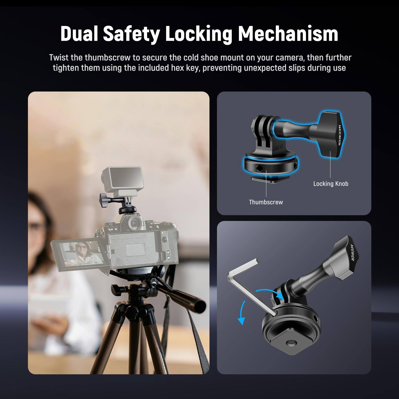 Dual Safety Locking Mechanism

Twist the thumbscrew to secure the cold shoe mount on your camera, then further tighten them using the included hex key, preventing unexpected slips during use.

- Locking Knob
- Thumbscrew