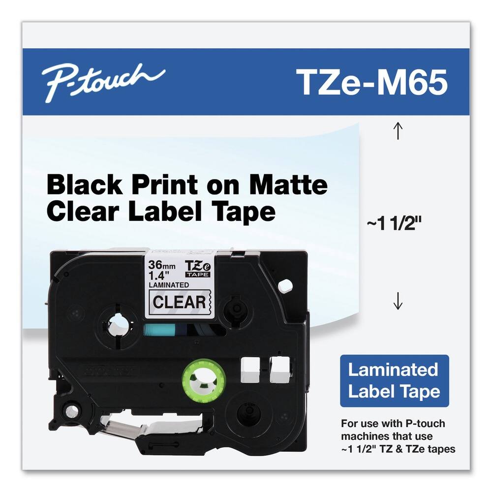 P-touch  
TZe-M65  

Black Print on Matte Clear Label Tape  

~1 1/2"  

36mm  
1.4"  
TAPE  
LAMINATED  
CLEAR  

Laminated Label Tape  

For use with P-touch machines that use ~1 1/2" TZ & TZe tapes