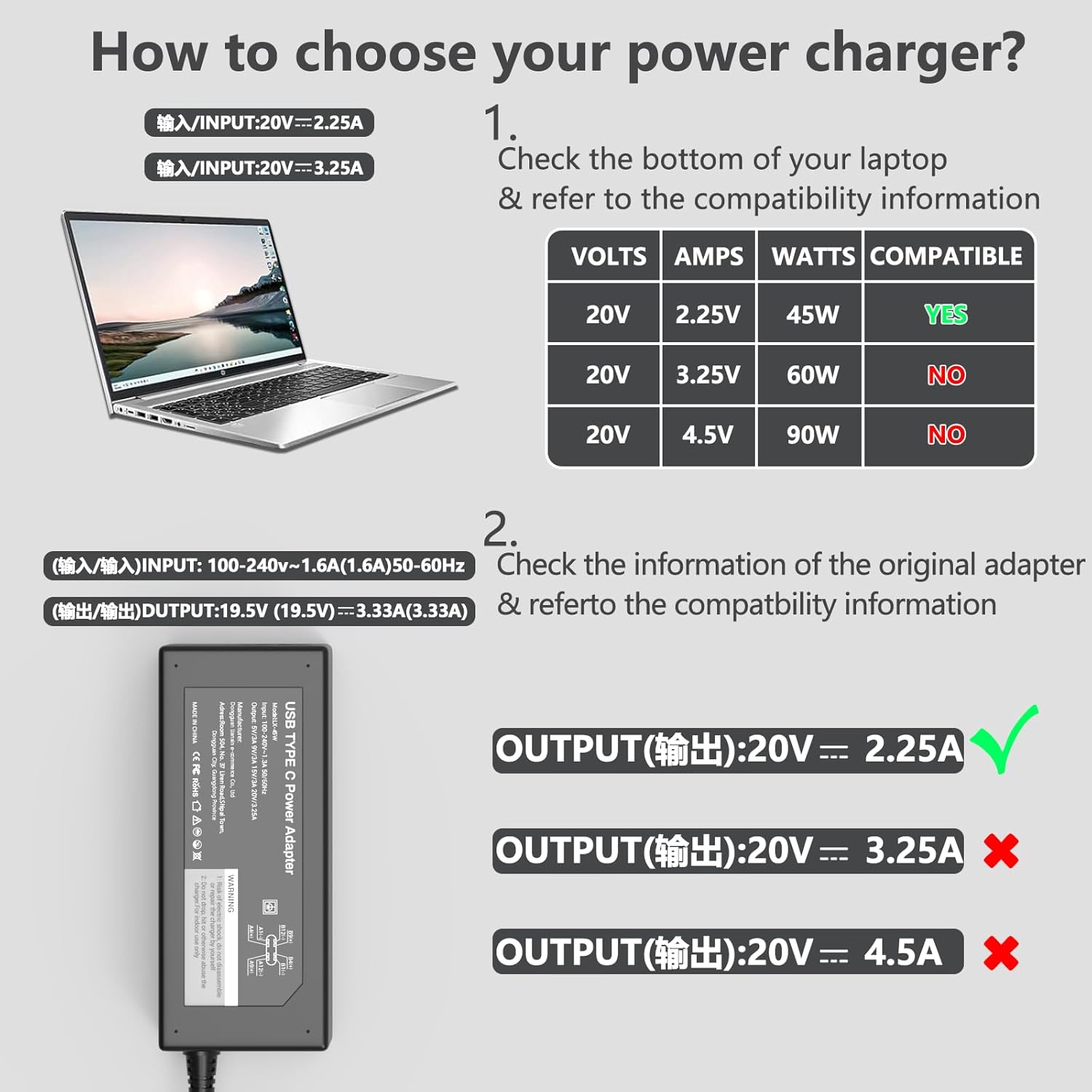 How to choose your power charger?

1. Check the bottom of your laptop & refer to the compatibility information

VOLTS AMPS WATTS COMPATIBLE
20V 2.25V 45W YES
20V 3.25V 60W NO
20V 4.5V 90W NO

2. Check the information of the original adapter & refer to the compatibility information

OUTPUT(输出):20V = 2.25A
OUTPUT(输出):20V = 3.25A
OUTPUT(输出):20V = 4.5A