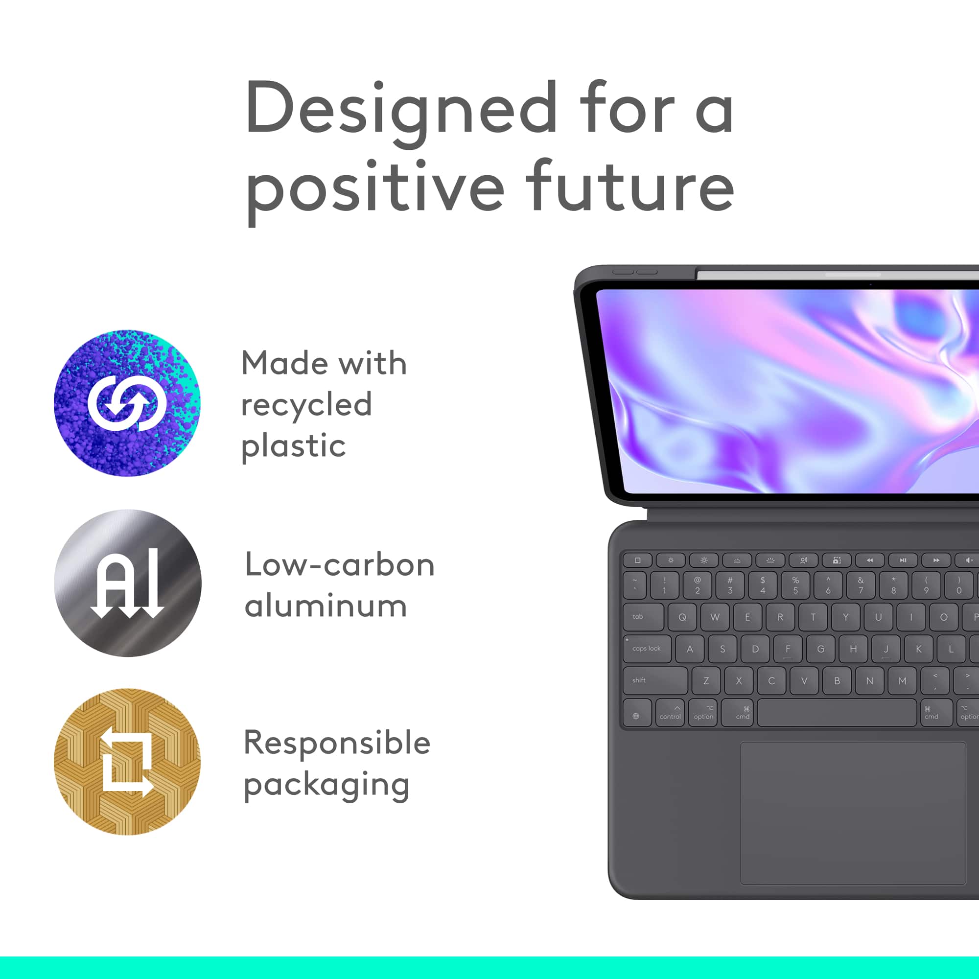 Designed for a positive future. Made with recycled plastic. Low-carbon aluminum. Responsible packaging.