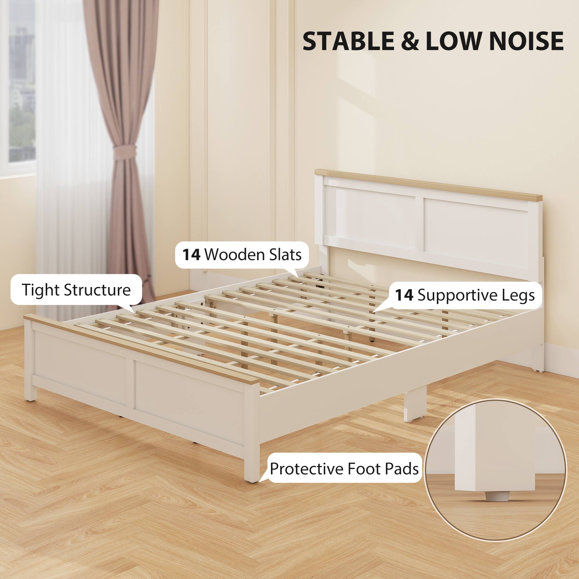 STABLE & LOW NOISE  
14 Wooden Slats  
Tight Structure  
14 Supportive Legs  
Protective Foot Pads