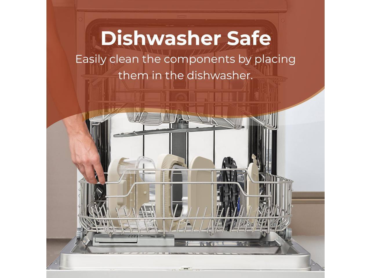 Dishwasher Safe  
Easily clean the components by placing them in the dishwasher.