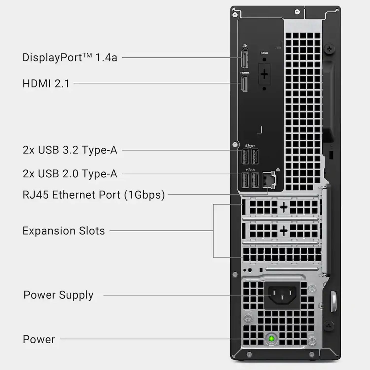 - DisplayPort™ 1.4a
- HDMI 2.1
- 2x USB 3.2 Type-A
- 2x USB 2.0 Type-A
- RJ45 Ethernet Port (1Gbps)
- Expansion Slots
- Power Supply
- Power