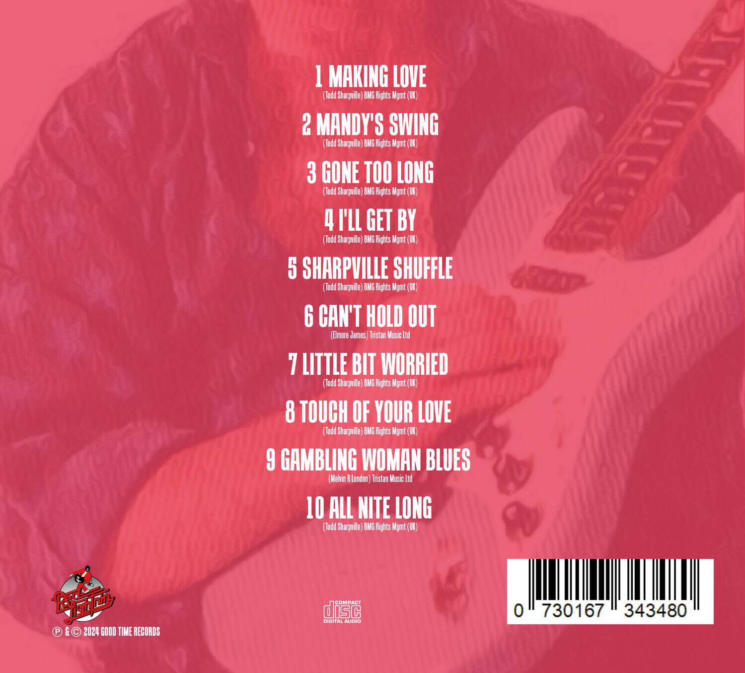 1. MAKING LOVE  
   (Todd Sharpville) BMG Rights Mgmt (UK)

2. MANDY'S SWING  
   (Todd Sharpville) BMG Rights Mgmt (UK)

3. GONE TOO LONG  
   (Todd Sharpville) BMG Rights Mgmt (UK)

4. I'LL GET BY  
   (Todd Sharpville) BMG Rights Mgmt (UK)

5. SHARPVILLE SHUFFLE  
   (Todd Sharpville) BMG Rights Mgmt (UK)

6. CAN'T HOLD OUT  
   (Elmore James) Instant Music Ltd

7. LITTLE BIT WORRIED  
   (Todd Sharpville) BMG Rights Mgmt (UK)

8. TOUCH OF YOUR LOVE  
   (Todd Sharpville) BMG Rights Mgmt (UK)

9. GAMBLING WOMAN BLUES  
   (Mehin London) Tristan Music Ltd

10. ALL NITE LONG  
    (Todd Sharpville) BMG Rights Mgmt (UK)

© & ℗ 2024 GOOD TIME RECORDS  
COMPACT disc  
DIGITAL AUDIO  
0 730167 343480