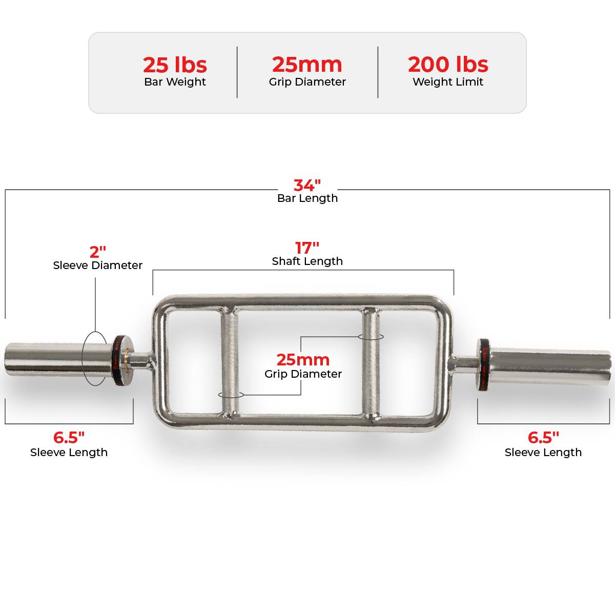 25 lbs Bar Weight  
25mm Grip Diameter  
200 lbs Weight Limit  
34" Bar Length  
2" Sleeve Diameter  
17" Shaft Length  
6.5" Sleeve Length
