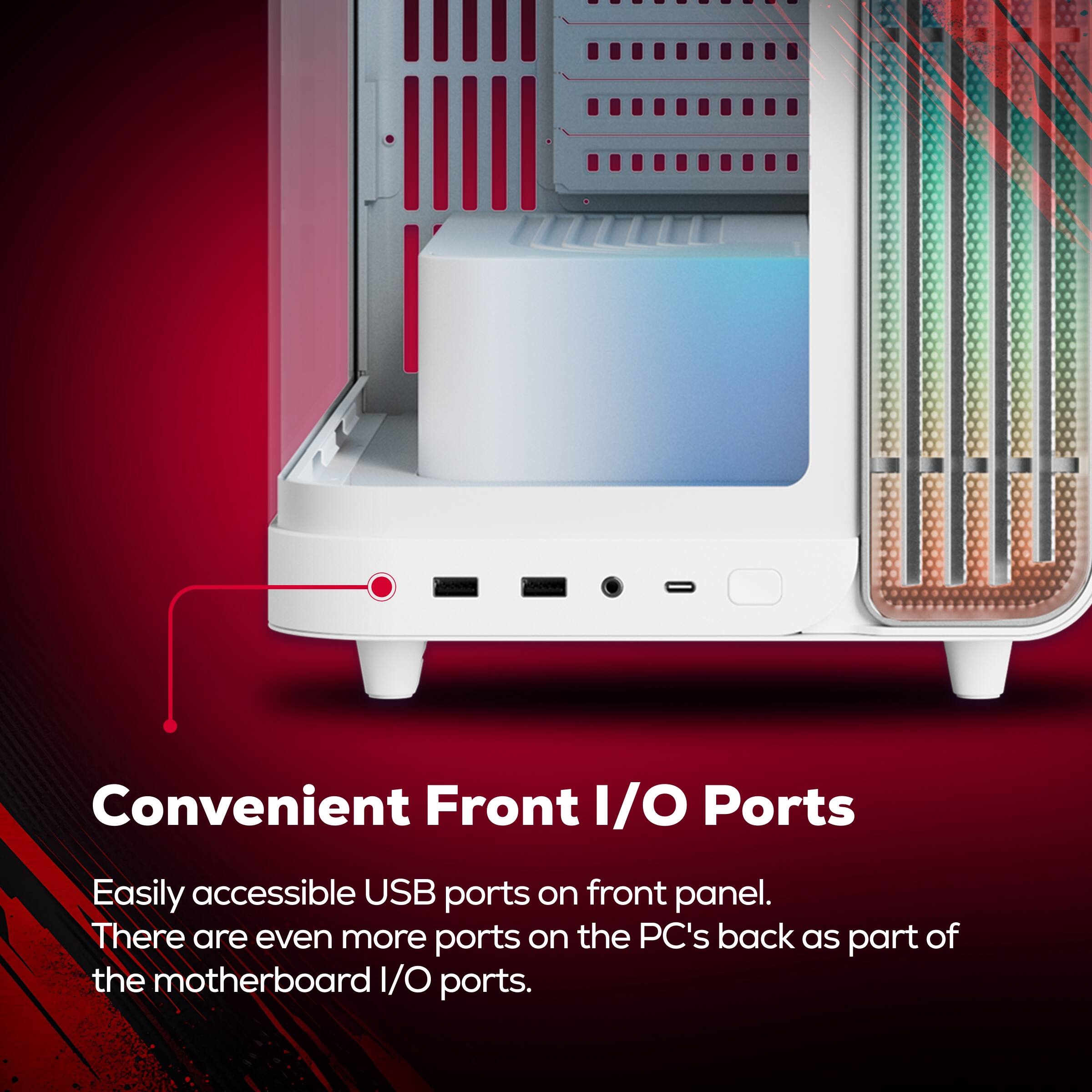 Convenient Front I/O Ports

Easily accessible USB ports on front panel. There are even more ports on the PC's back as part of the motherboard I/O ports.