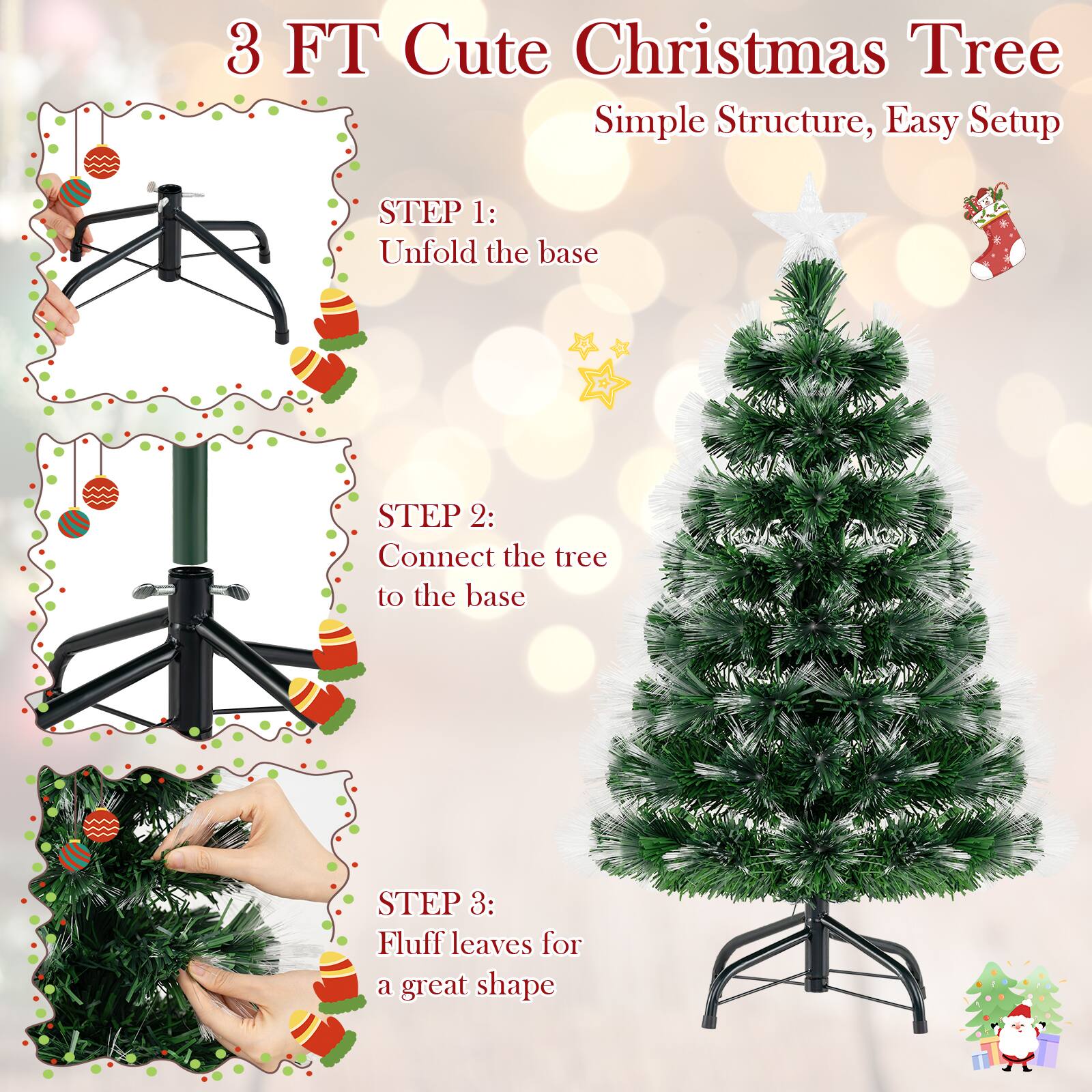 3 FT Cute Christmas Tree  
Simple Structure, Easy Setup  

STEP 1: Unfold the base  
STEP 2: Connect the tree to the base  
STEP 3: Fluff leaves for a great shape