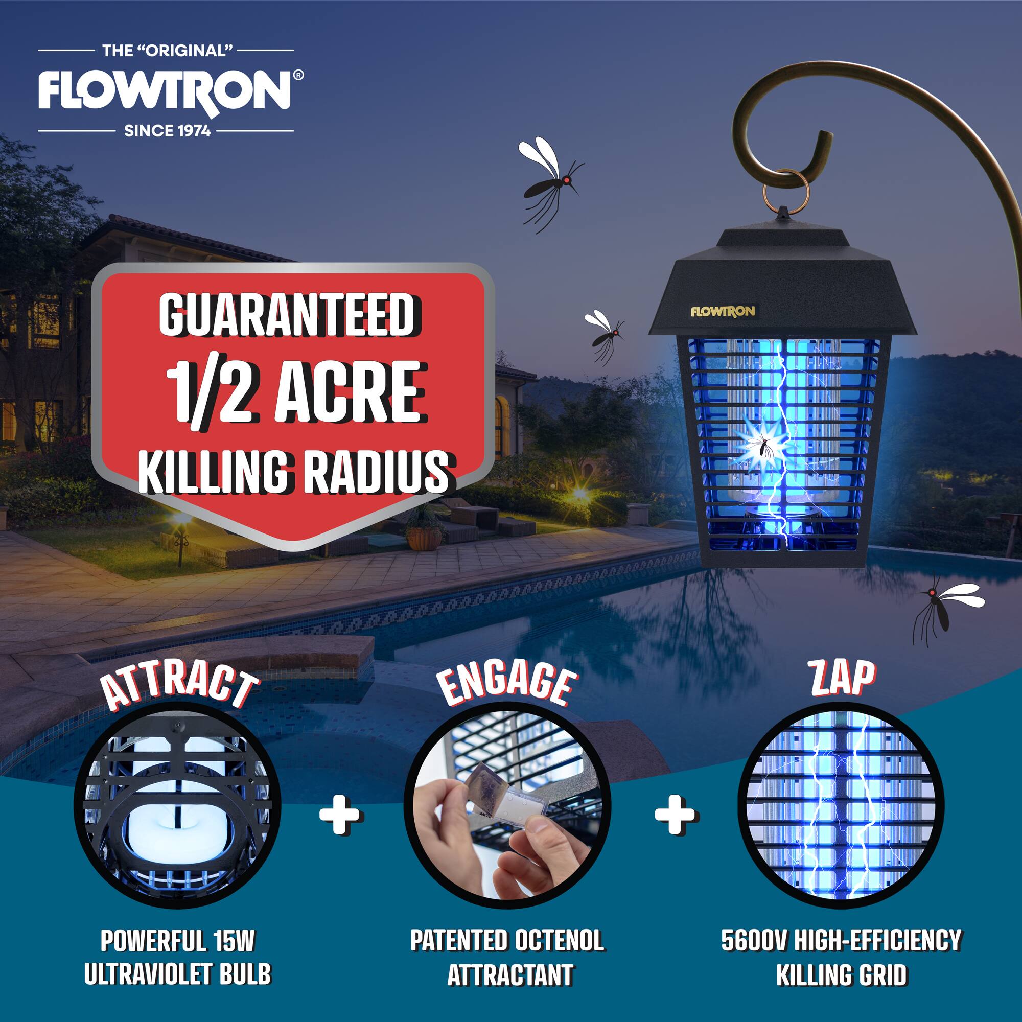 THE "ORIGINAL" FLOWTRON SINCE 1974 GUARANTEED 1/2 ACRE KILLING RADIUS

FLOWTRON ATTRACT
ENGAGE
ZAP

+ + POWERFUL 15W ULTRAVIOLET BULB
PATENTED OCTENOL ATTRACTANT
5600V HIGH-EFFICIENCY KILLING GRID