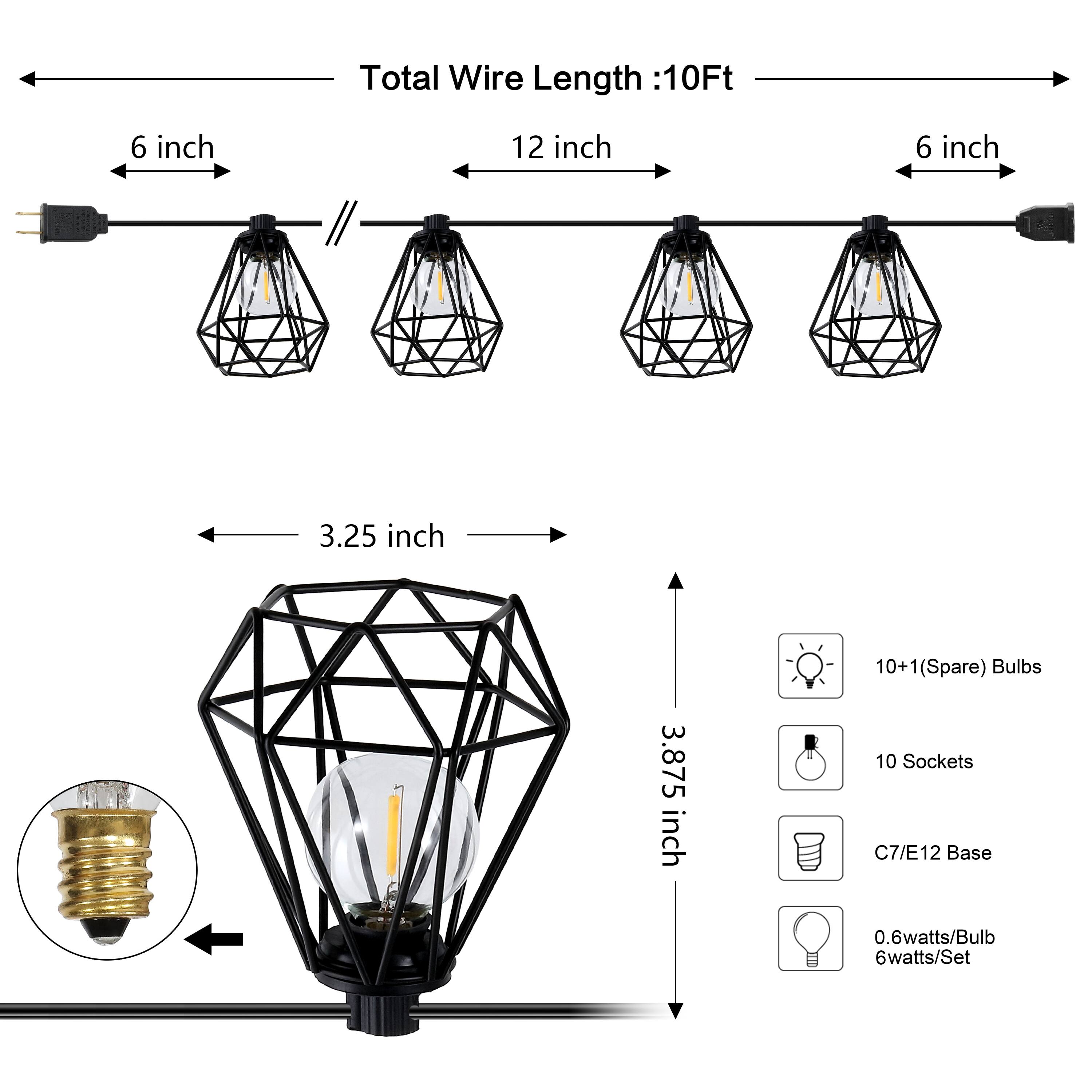 Total Wire Length: 10Ft  
6 inch  
12 inch  
6 inch  
3.25 inch  
3.875 inch  

10+1(Spare) Bulbs  
10 Sockets  
C7/E12 Base  
0.6watts/Bulb  
6watts/Set
