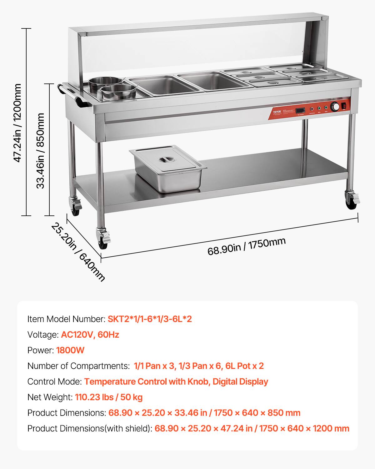 1200mm / 47.24in  
850mm / 33.46in / 25.20in - 640mm  
YEYOR 68.90in / 1750mm  

Item Model Number: SKT2*1/1-6*1/3-6L*2  
Voltage: AC120V, 60Hz  
Power: 1800W  
Number of Compartments: 1/1 Pan X 3, 1/3 Pan X 6, 6L Pot X 2  
Control Mode: Temperature Control with Knob, Digital Display  
Net Weight: 110.23 lbs / 50 kg  
Product Dimensions: 68.90 x 25.20 x 33.46 in / 1750 x 640 x 850 mm  
Product Dimensions(with shield): 68.90 x 25.20 x 47.24 in / 1750 x 640 x 1200 mm