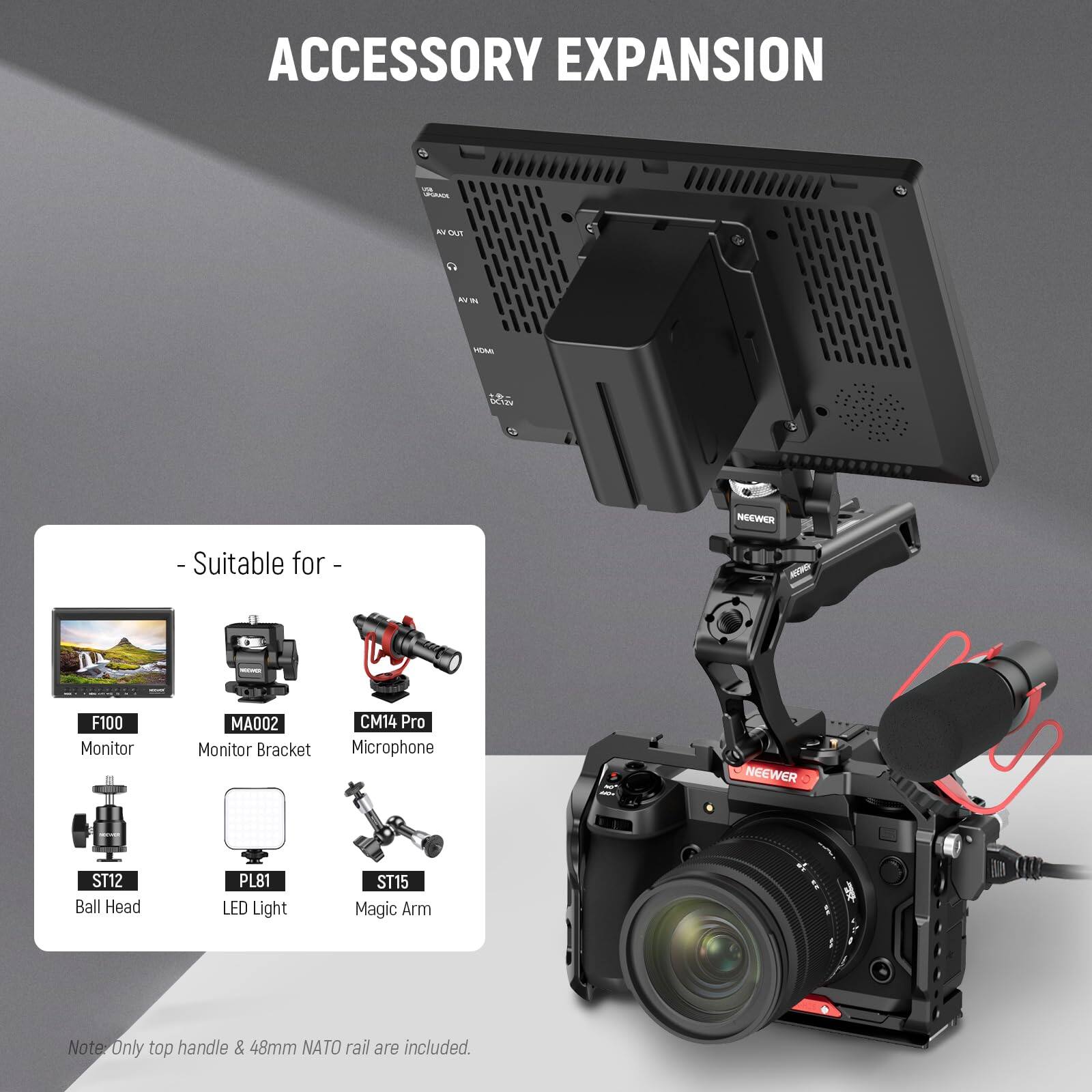 ACCESSORY EXPANSION

- Suitable for -
F100 Monitor  
MA002 Monitor Bracket  
CM14 Pro Microphone  
ST12 Ball Head  
PL81 LED Light  
ST15 Magic Arm  

Note: Only top handle & 48mm NATO rail are included.