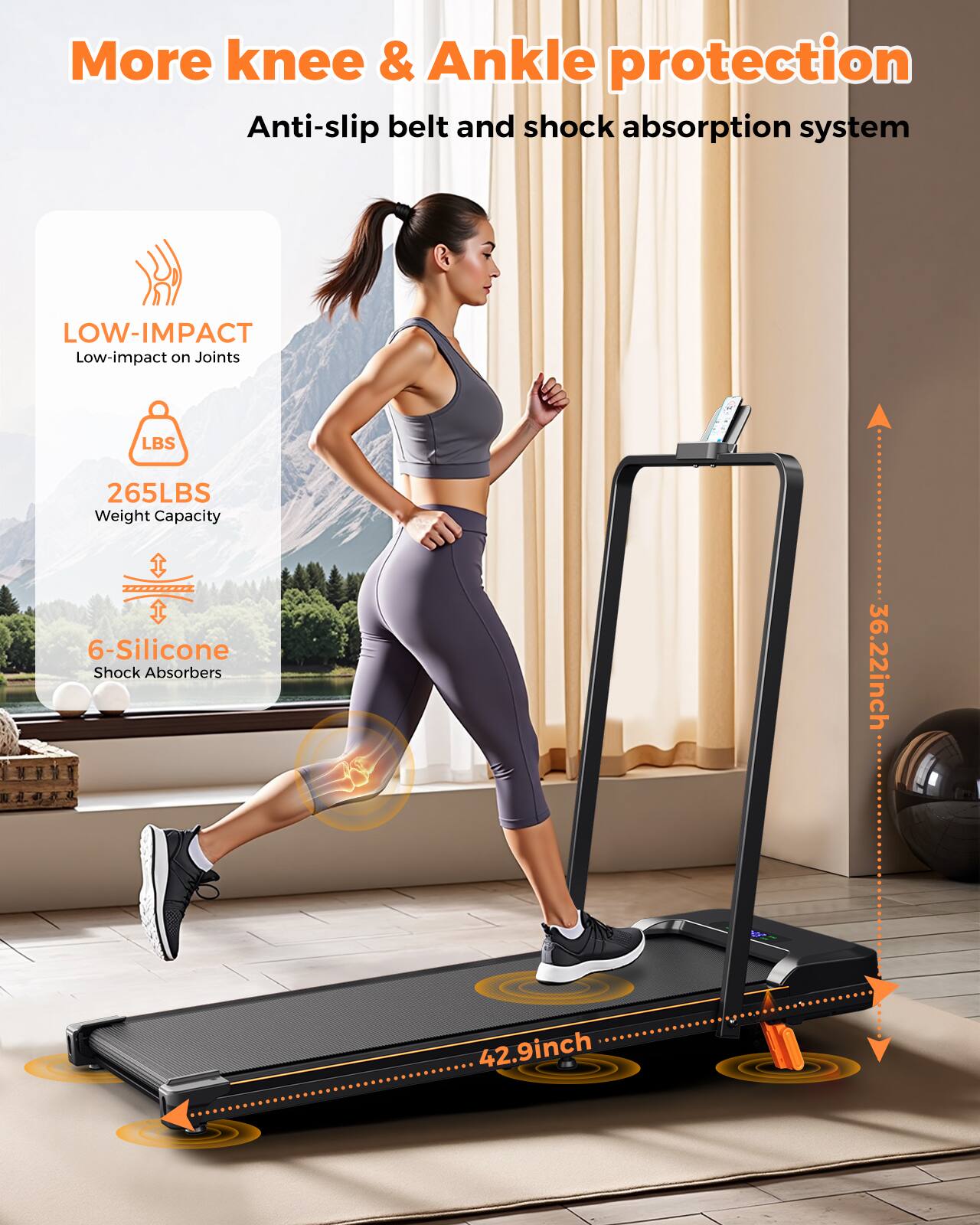 More knee & Ankle protection  
Anti-slip belt and shock absorption system  

LOW-IMPACT  
Low-impact on Joints  

265LBS  
Weight Capacity  

6-Silicone  
Shock Absorbers  

36.22inch  
36.22inch  
42.9inch