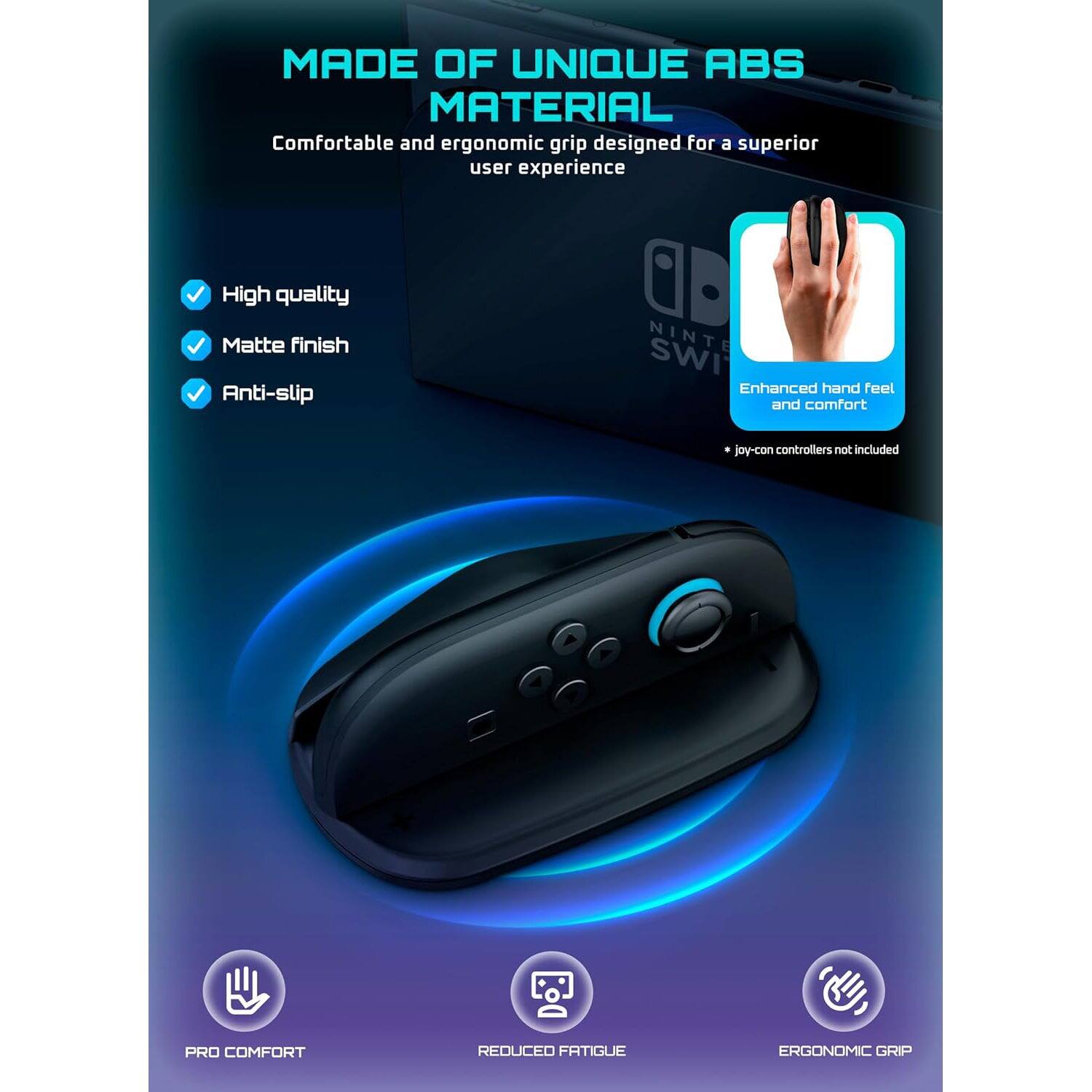 MADE OF UNIQUE ABS MATERIAL  
Comfortable and ergonomic grip designed for a superior user experience  

- High quality  
- Matte finish  
- Anti-slip  

Enhanced hand feel and comfort  
* Joy-con controllers not included  

PRO COMFORT  
REDUCED FATIGUE  
ERGONOMIC GRIP