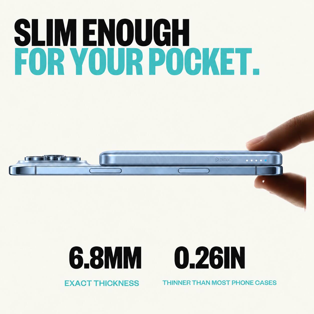 SLIM ENOUGH FOR YOUR POCKET.

3MX

6.8MM 0.26IN EXACT THICKNESS THINNER THAN MOST PHONE CASES