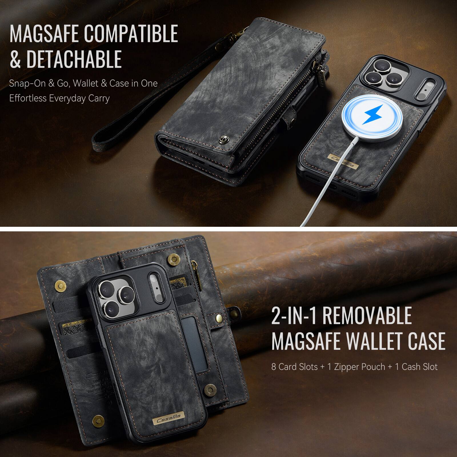 MAGSAFE COMPATIBLE & DETACHABLE  
Snap-On & Go, Wallet & Case in One  
Effortless Everyday Carry  

2-IN-1 REMOVABLE MAGSAFE WALLET CASE  
8 Card Slots + 1 Zipper Pouch + 1 Cash Slot