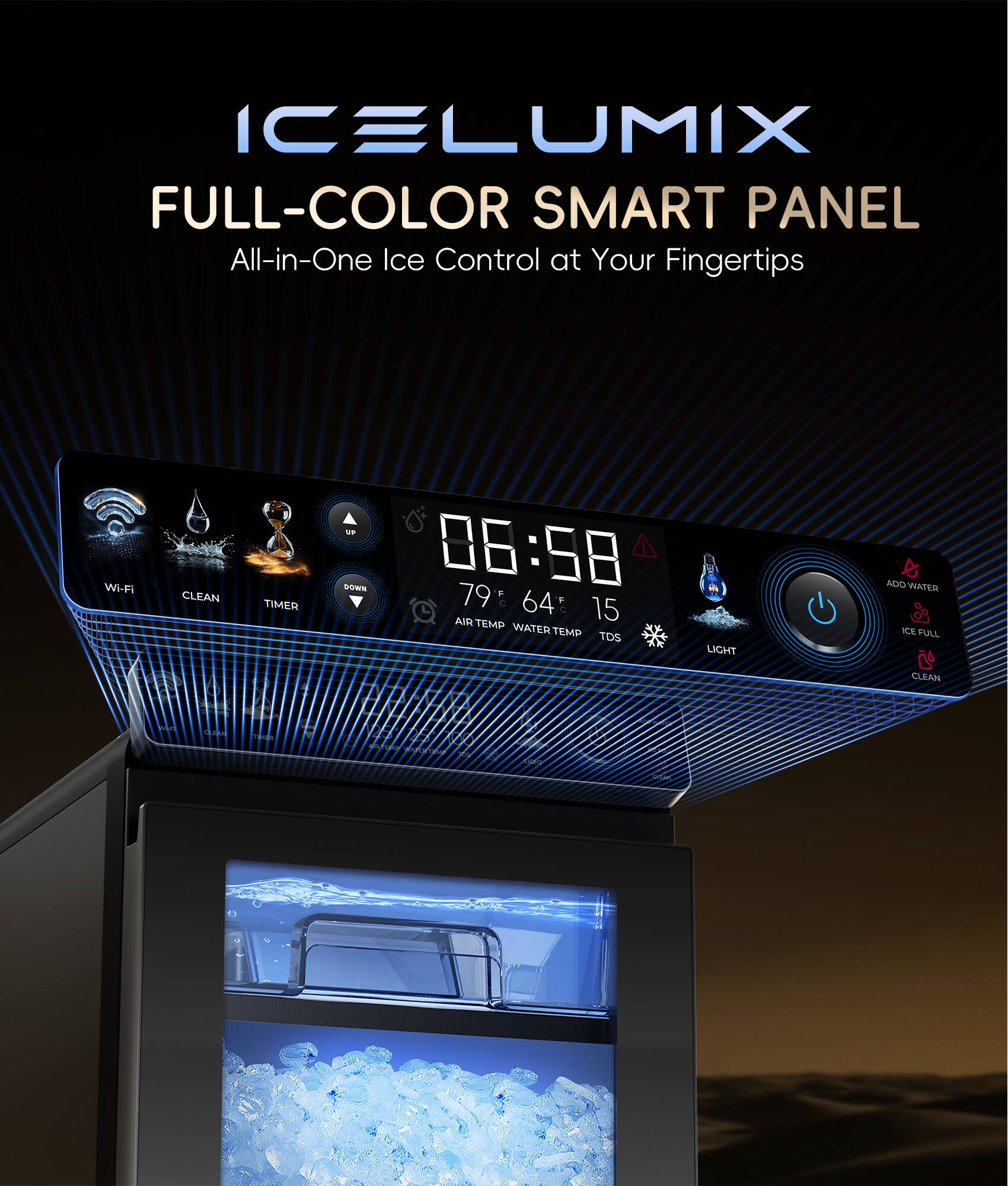 ICELUMIX FULL-COLOR SMART PANEL All-in-One Ice Control at Your Fingertips Wi-Fi CLEAN TIMER SOWN 06:58 79 F L 64 : 15 AIR TEMP WATER TEMP TDS LIGHT ICE FULL CLEAN
