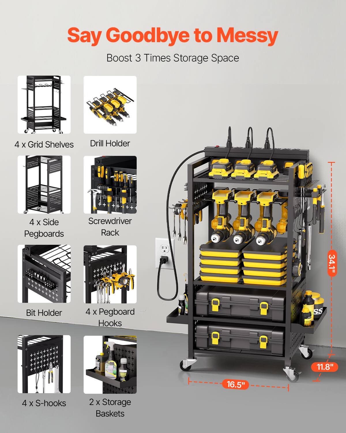 Say Goodbye to Messy  
Boost 3 Times Storage Space

4 x Grid Shelves  
Drill Holder  
4 x Side Pegboards  
Screwdriver Rack  
Bit Holder  
4 x Pegboard Hooks  
4 x S-hooks  
2 x Storage Baskets  

34.1"  
11.8"  
16.5"