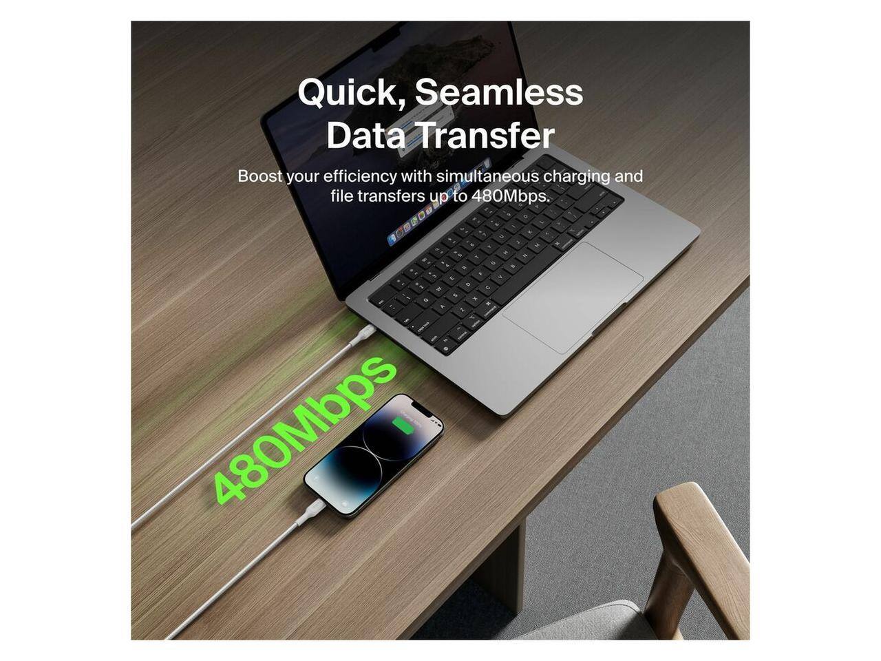 Quick, Seamless Data Transfer  
Boost your efficiency with simultaneous charging and file transfers up to 480Mbps.