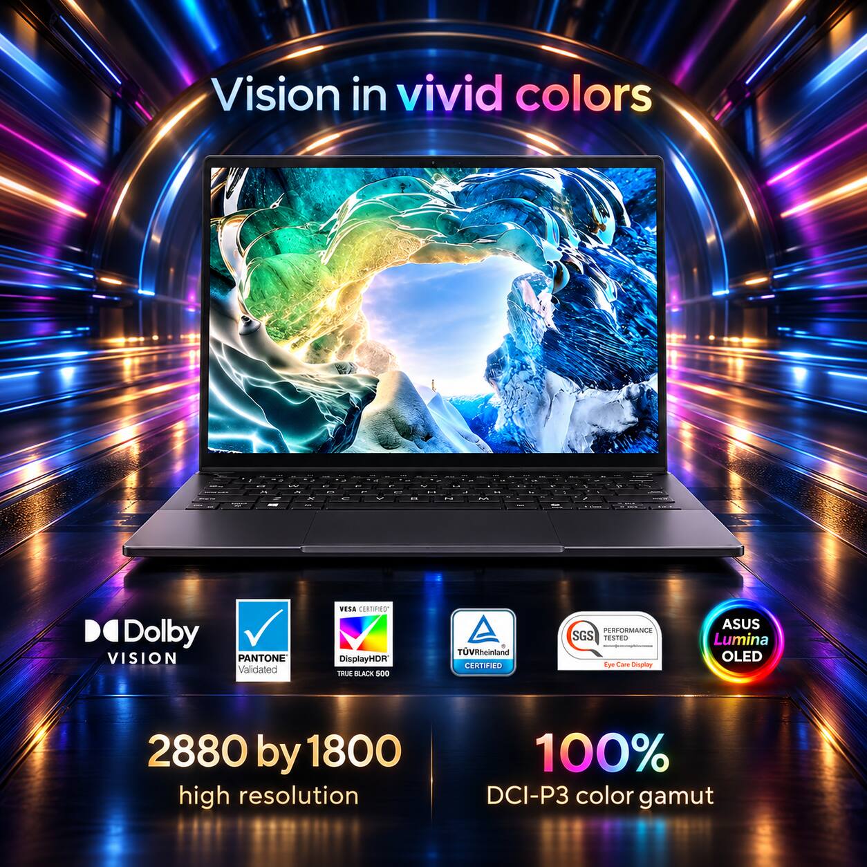 Vision in vivid colors

- Dolby VISION PANTONE Validated
- VESA CERTIFIED DisplayHDR TRUE BLACK 500
- TÜVRheinland CERTIFIED
- PERFORMANCE SGS TESTED Eye Care Display
- ASUS Lumina OLED
- 2880 by 1800 high resolution
- 100% DCI-P3 color gamut