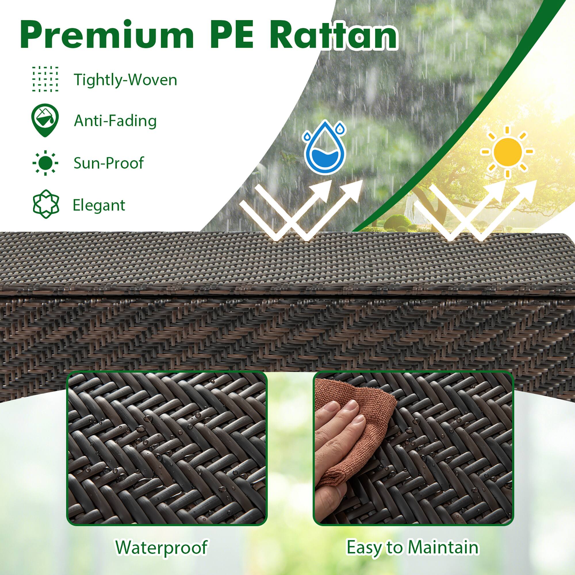 Premium PE Rattan

- Tightly-Woven
- Anti-Fading
- Sun-Proof
- Elegant

Waterproof

Easy to Maintain
