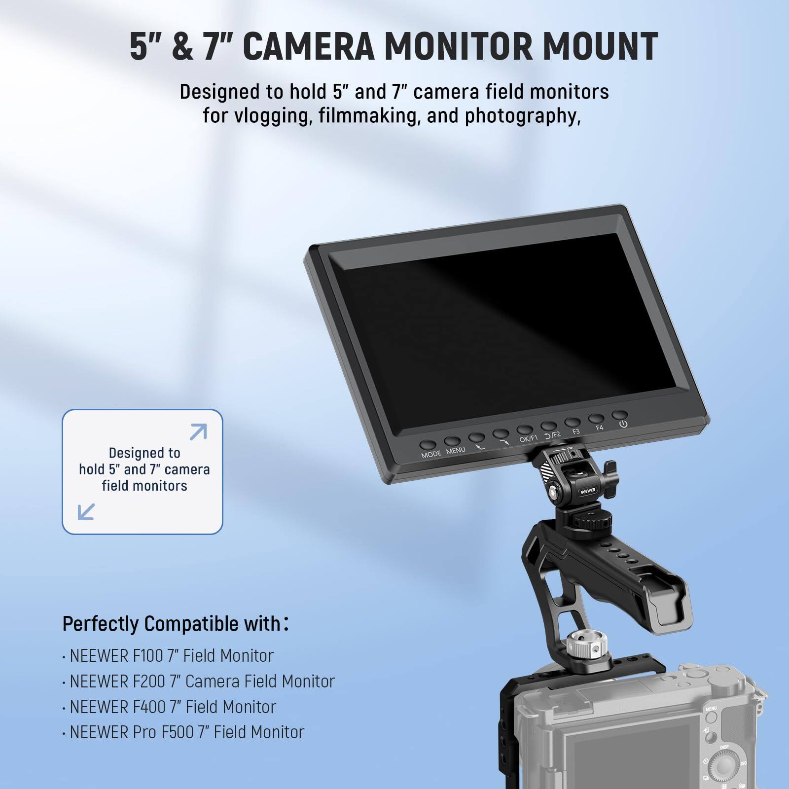 5" & 7" CAMERA MONITOR MOUNT

Designed to hold 5" and 7" camera field monitors for vlogging, filmmaking, and photography.

Perfectly Compatible with:
- NEEWER F100 7" Field Monitor
- NEEWER F200 7" Camera Field Monitor
- NEEWER F400 7" Field Monitor
- NEEWER Pro F500 7" Field Monitor