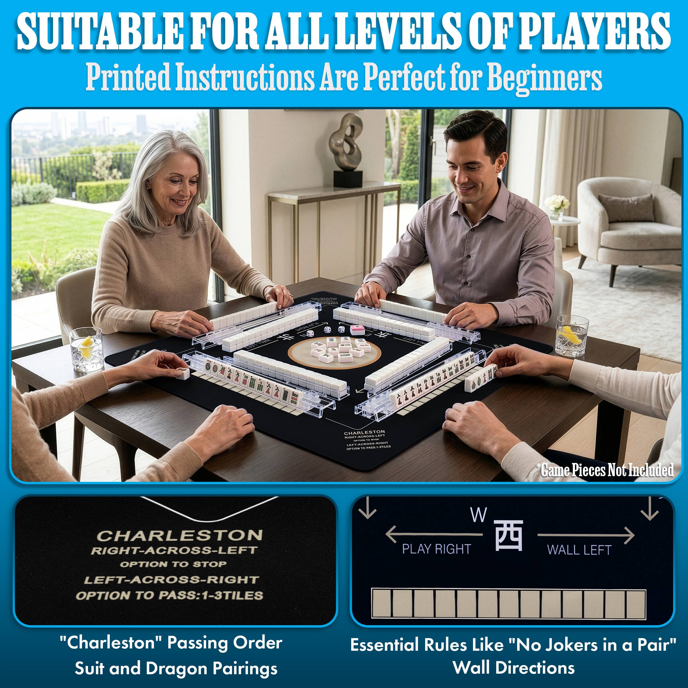 SUITABLE FOR ALL LEVELS OF PLAYERS  
Printed Instructions Are Perfect for Beginners

CHARLESTON  
RIGHT-ACROSS-LEFT  
OPTION TO STOP  
LEFT-ACROSS-RIGHT  
OPTION TO PASS: 1-3 TILES

"Charleston" Passing Order  
Suit and Dragon Pairings

Essential Rules Like "No Jokers in a Pair"  
Wall Directions

Game Pieces Not Included