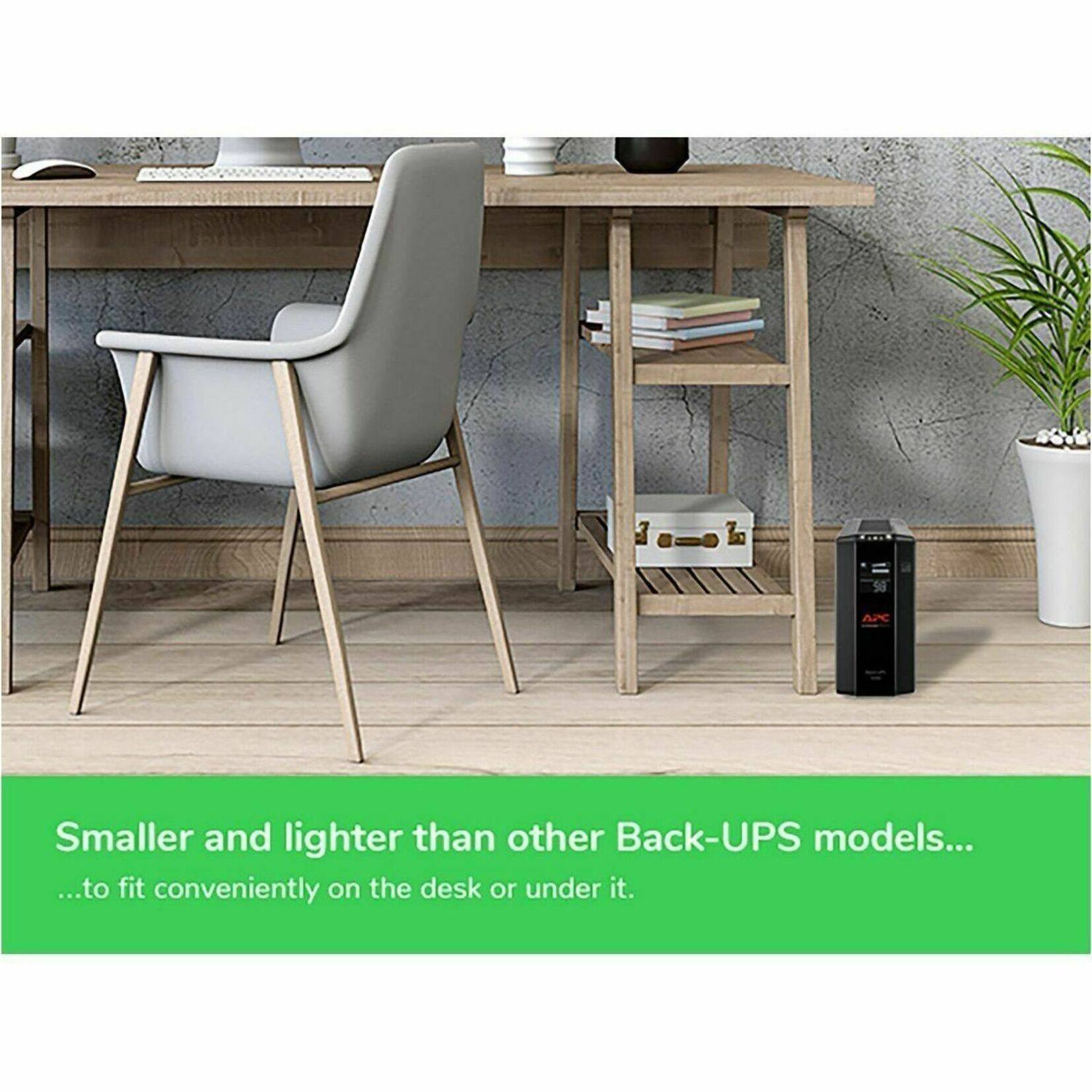 Smaller and lighter than other Back-UPS models... ...to fit conveniently on the desk or under it.