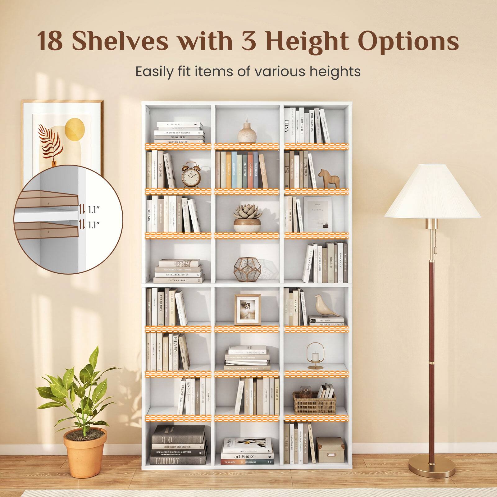 18 Shelves with 3 Height Options  
Easily fit items of various heights