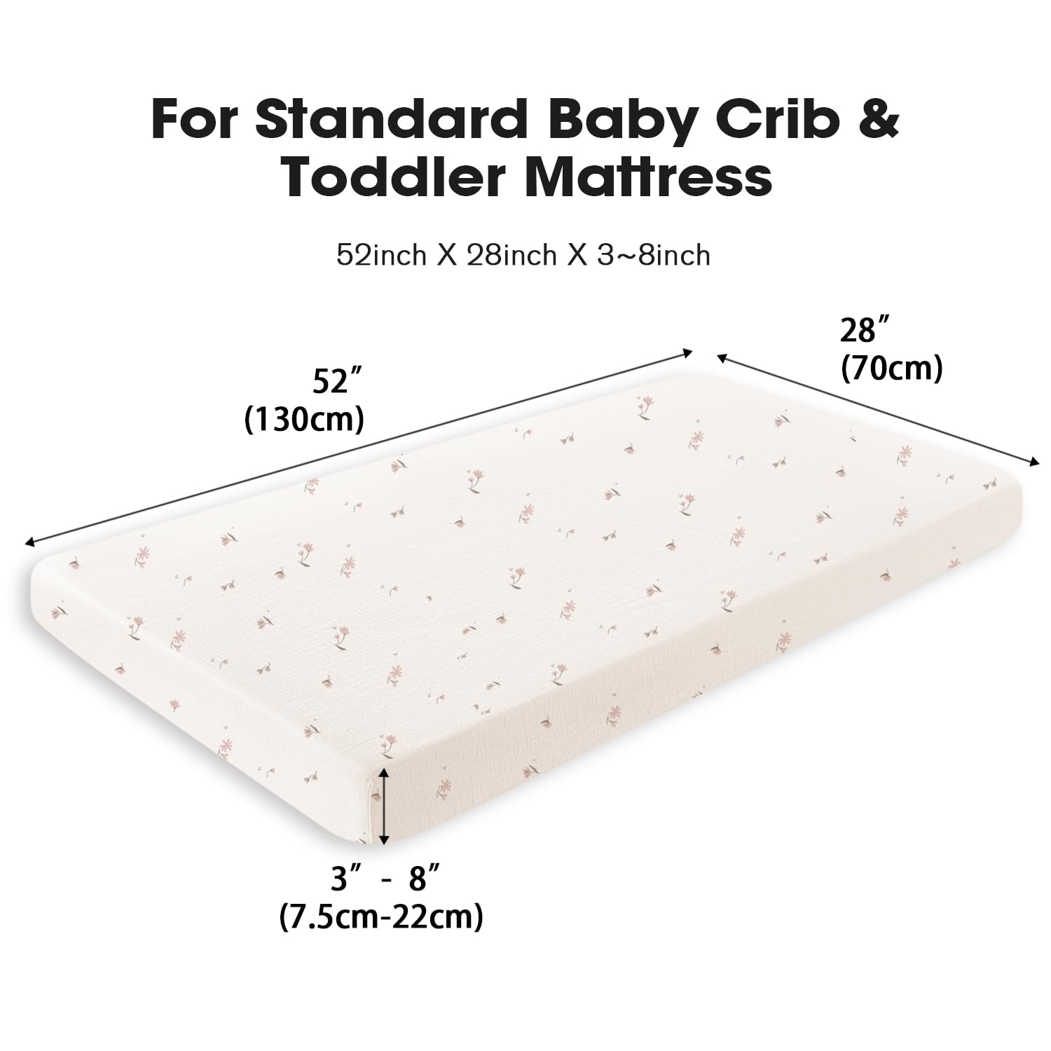 For Standard Baby Crib & Toddler Mattress  
52inch X 28inch X 3~8inch  
52" (130cm) 28" (70cm) 3" - 8" (7.5cm-22cm)
